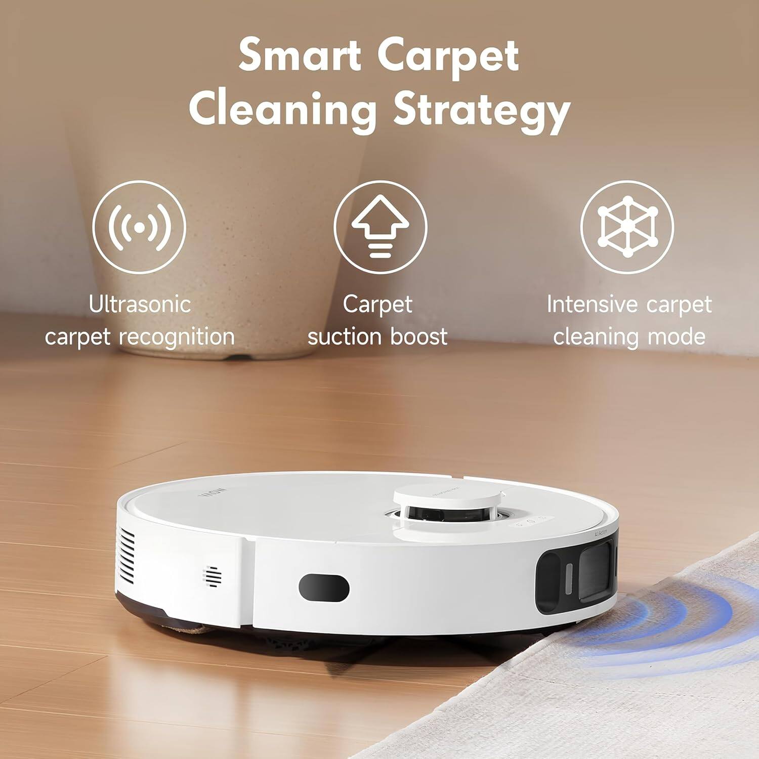 Smart Carpet Cleaning Strategy

Ultrasonic carpet recognition
Carpet suction boost
Intensive carpet cleaning mode