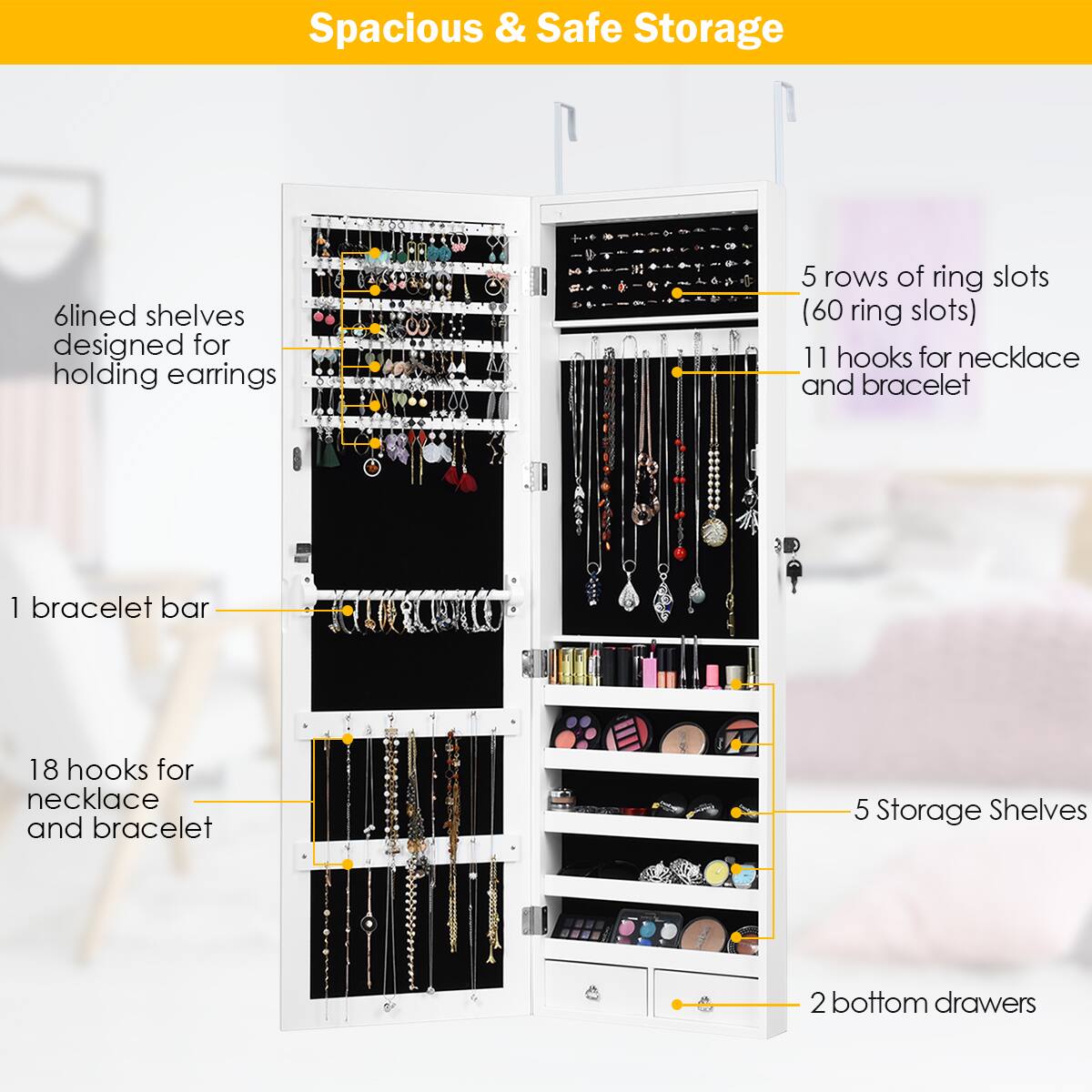 Spacious & Safe Storage:

* 6 lined shelves designed for holding earrings
* 5 rows of ring slots (60 ring slots)
* 11 hooks for necklace and bracelet
* 1 bracelet bar
* 18 hooks for necklace and bracelet
* 5 storage shelves
* 2 bottom drawers