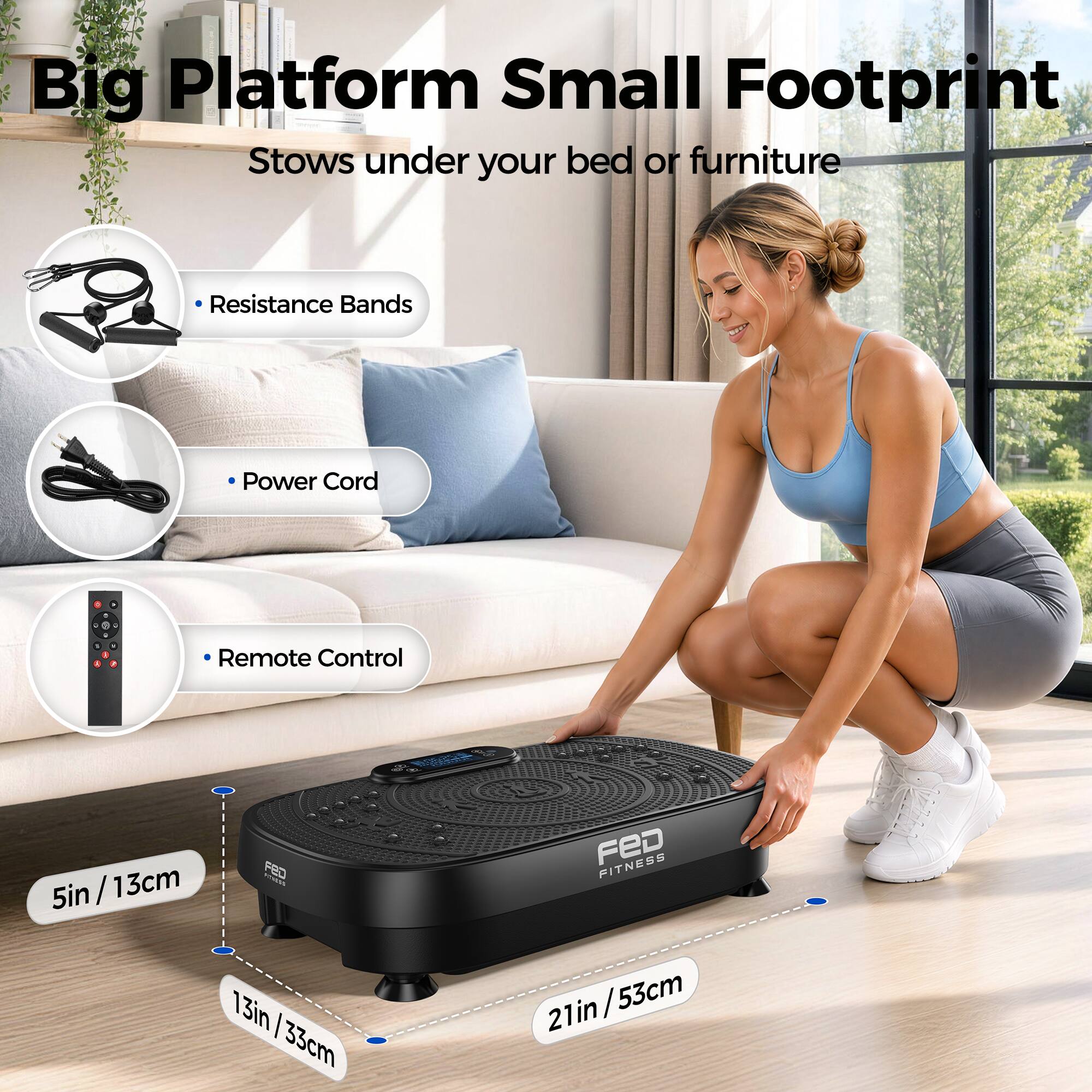 Big Platform Small Footprint Stows under your bed or furniture

- Resistance Bands
- Power Cord
- Remote Control

FBD - 5in/13cm 13in/33cm 21in/53cm