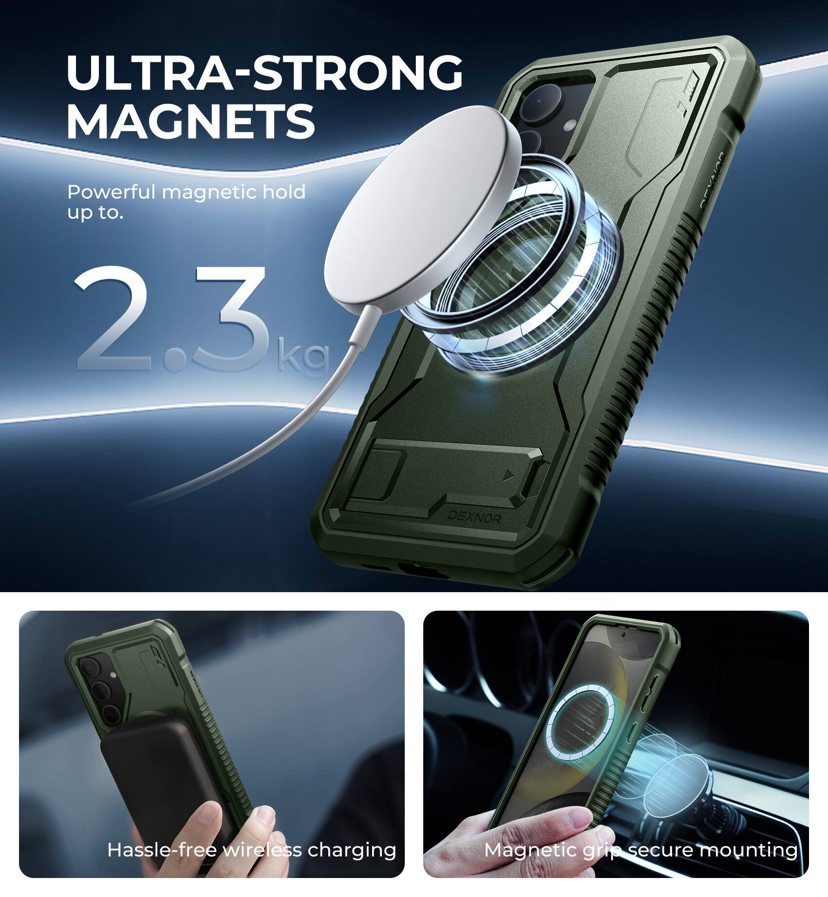 ULTRA-STRONG MAGNETS  
Powerful magnetic hold up to 2.3 kg  

DEXNOR  
Hassle-free wireless charging  
Magnetic grip secure mounting
