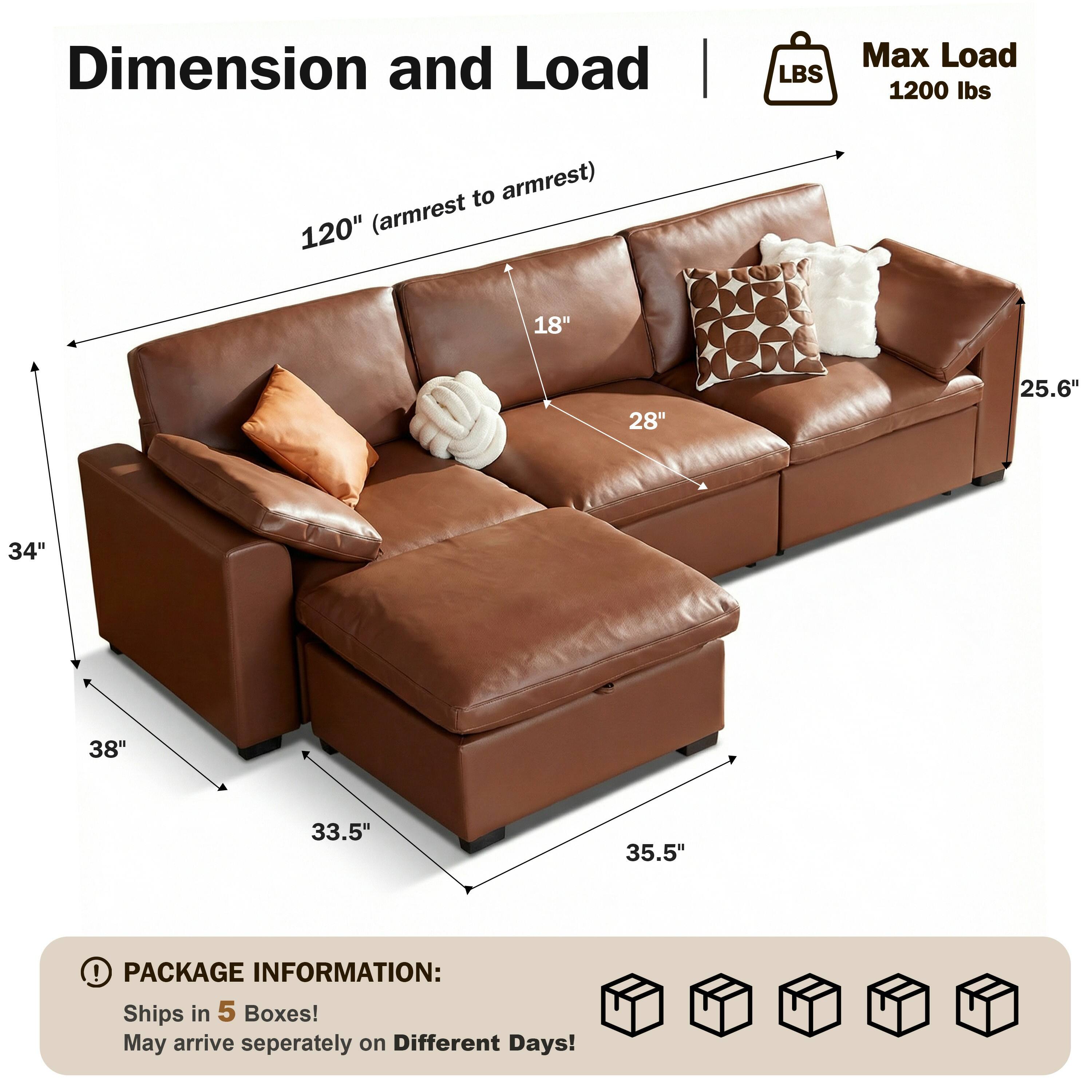 Dimension and Load  
Max Load: 1200 lbs  
120" (armrest to armrest)  
18"  
28"  
25.6"  
34"  
38"  
33.5"  
35.5"  

PACKAGE INFORMATION:  
Ships in 5 Boxes!  
May arrive separately on Different Days!