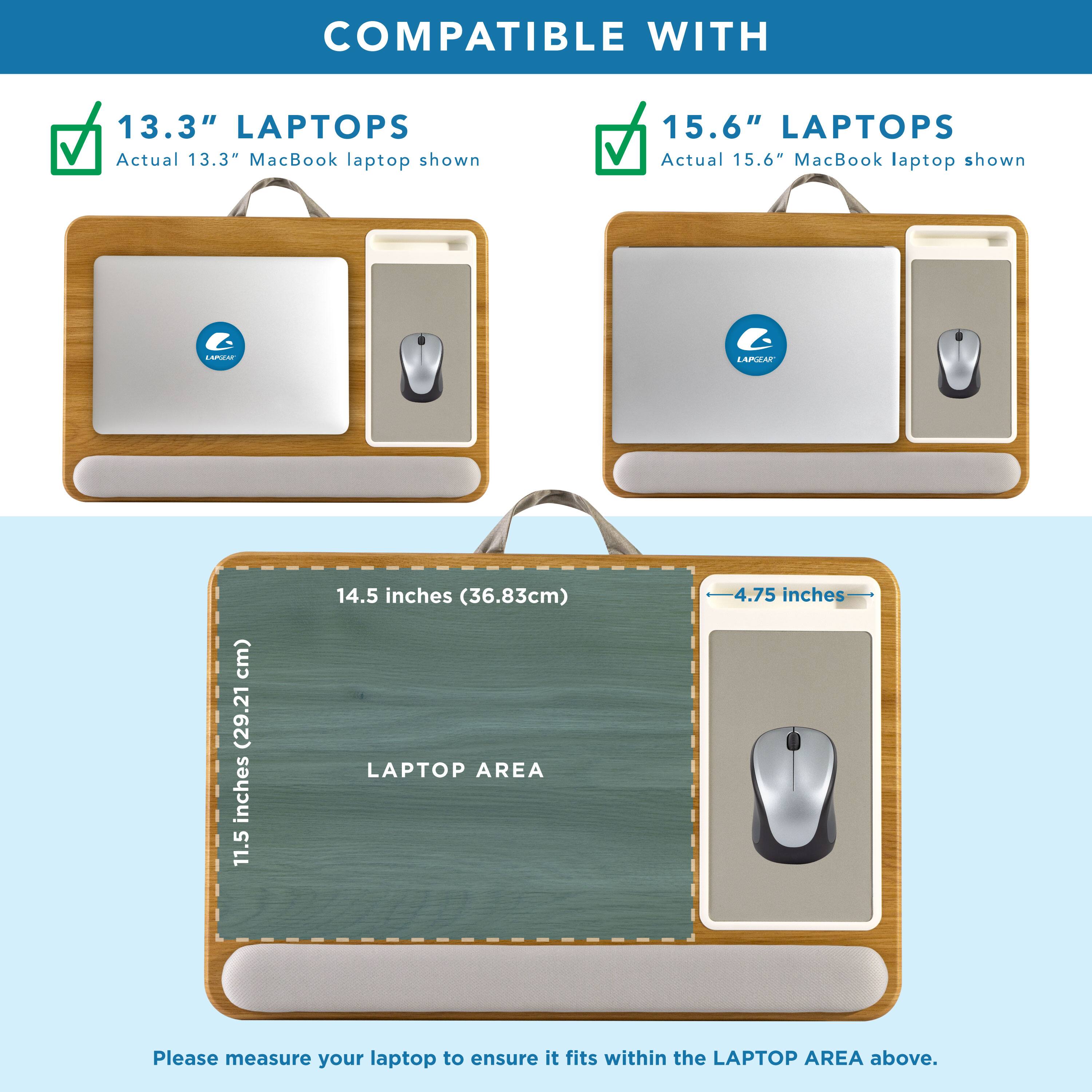 COMPATIBLE WITH

13.3" LAPTOPS  
Actual 13.3" MacBook laptop shown

15.6" LAPTOPS  
Actual 15.6" MacBook laptop shown

LAPTOP AREA  
14.5 inches (36.83cm)  
11.5 inches (29.21cm)  
4.75 inches

Please measure your laptop to ensure it fits within the LAPTOP AREA above.