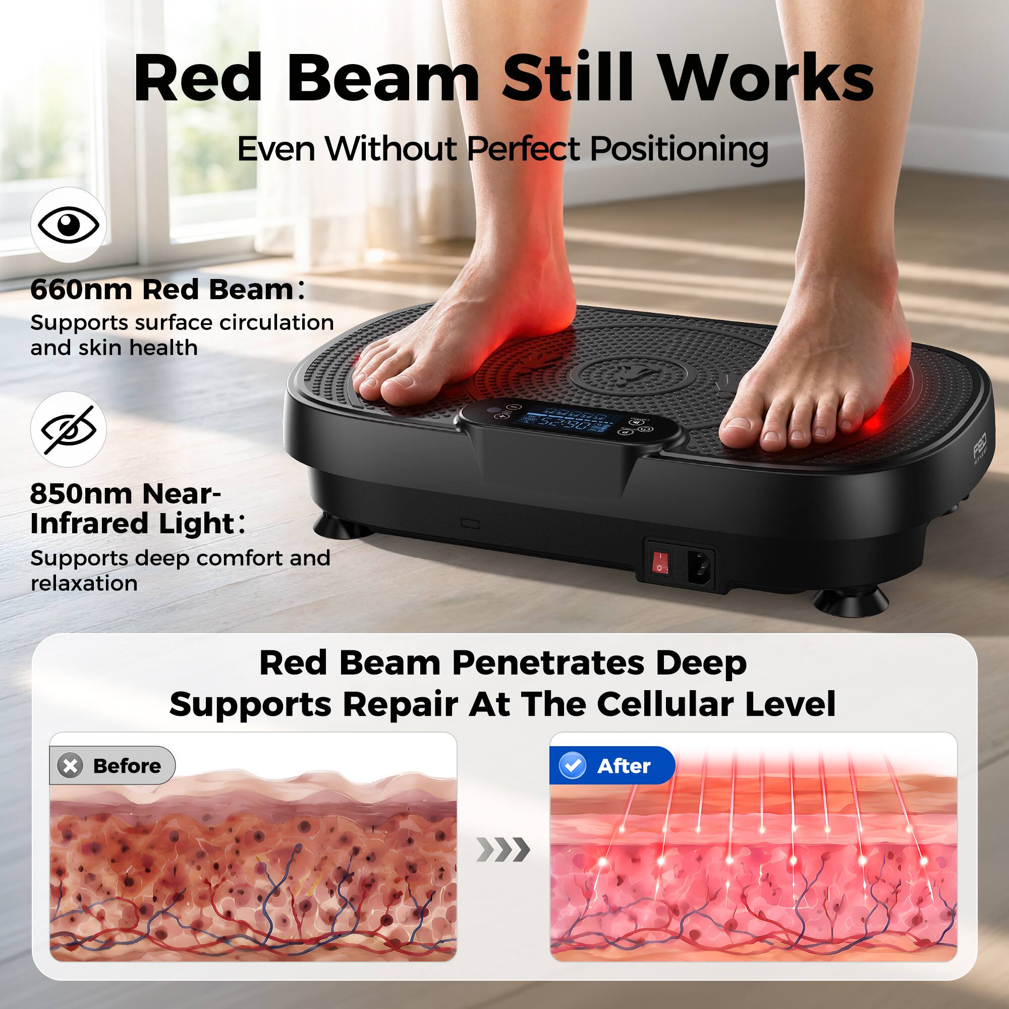 Red Beam Still Works Even Without Perfect Positioning

660nm Red Beam: Supports surface circulation and skin health

850nm Near-Infrared Light: Supports deep comfort and relaxation

Red Beam Penetrates Deep Supports Repair At The Cellular Level

Before

After
