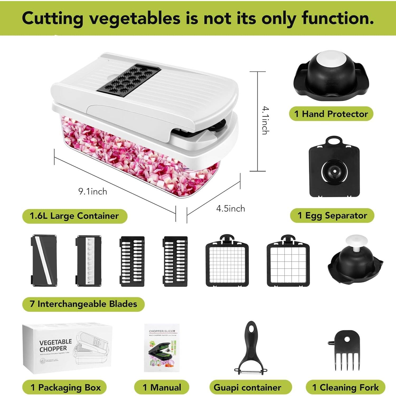 Cutting vegetables is not its only function. 1 Hand Protector 1 Egg Separator 7 Interchangeable Blades 1 Packaging Box 1 Manual Guapi container 1 Cleaning Fork 1.6L Large Container 4.1inch 9.1inch 4.5inch