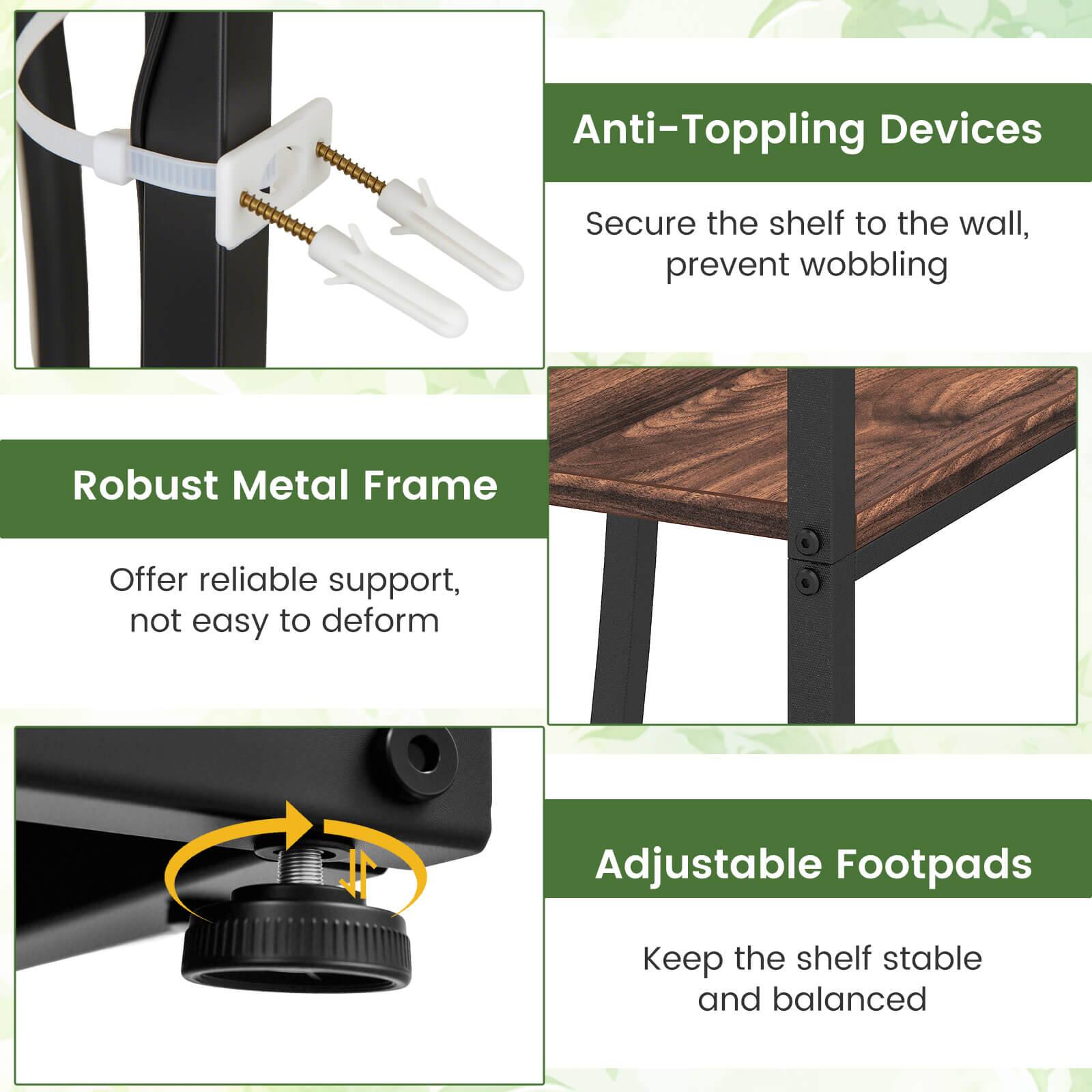 Anti-Toppling Devices  
Secure the shelf to the wall, prevent wobbling  

Robust Metal Frame  
Offer reliable support, not easy to deform  

Adjustable Footpads  
Keep the shelf stable and balanced