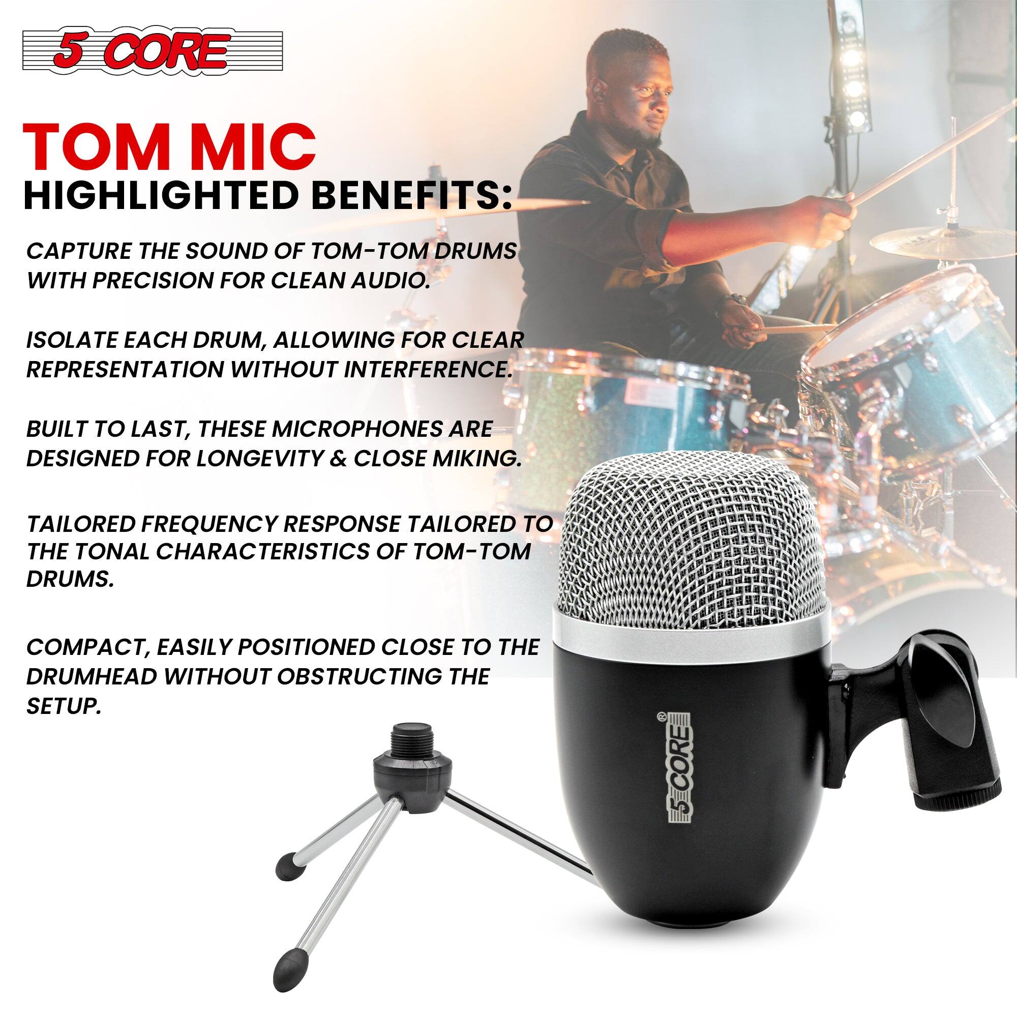 5 CORE

TOM MIC

HIGHLIGHTED BENEFITS:

- CAPTURE THE SOUND OF TOM-TOM DRUMS WITH PRECISION FOR CLEAN AUDIO.
- ISOLATE EACH DRUM, ALLOWING FOR CLEAR REPRESENTATION WITHOUT INTERFERENCE.
- BUILT TO LAST, THESE MICROPHONES ARE DESIGNED FOR LONGEVITY & CLOSE MIKING.
- TAILORED FREQUENCY RESPONSE TAILORED TO THE TONAL CHARACTERISTICS OF TOM-TOM DRUMS.
- COMPACT, EASILY POSITIONED CLOSE TO THE DRUMHEAD WITHOUT OBSTRUCTING THE SETUP.