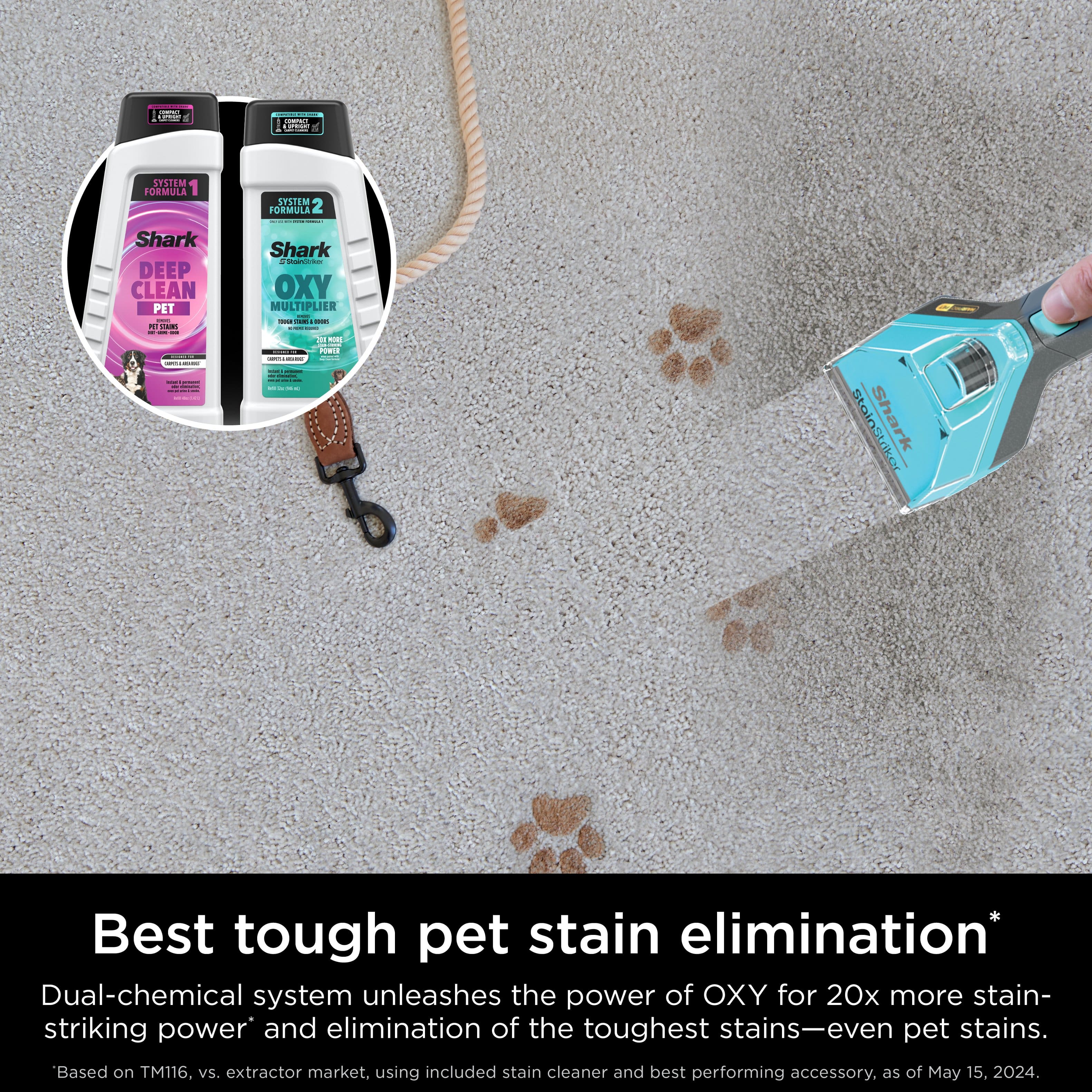 Best Tough Pet Stain Elimination: Dual-Chemical System Unleashes the Power of OXY for 20x More Stain-Striking Power and Elimination of the Toughest Stains - Even Pet Stains. Based on TM116 vs. extractor market, using included stain cleaner and best performing accessory as of May 15, 2024.