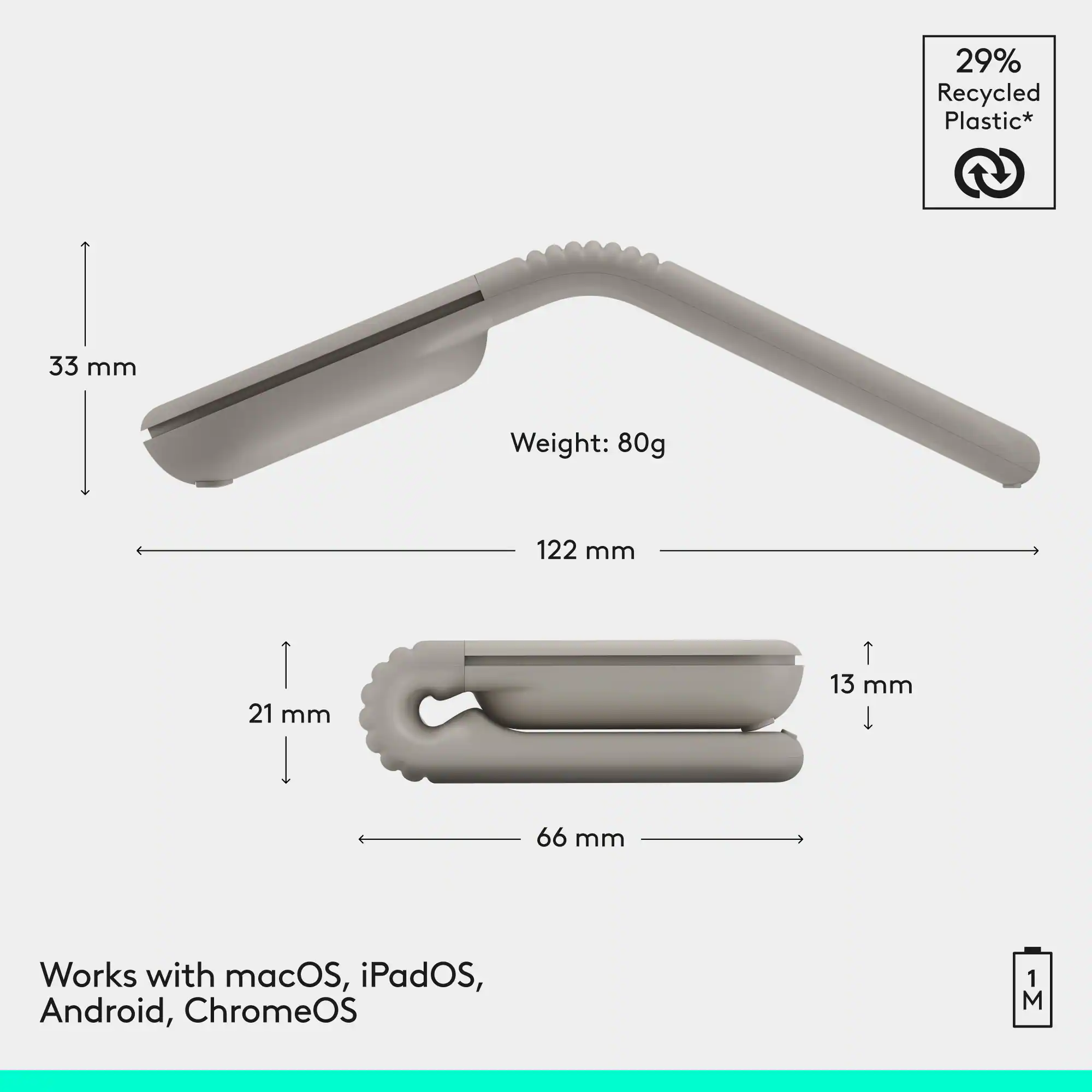 29% Recycled Plastic*  
33 mm  
Weight: 80g  
122 mm  
21 mm  
13 mm  
66 mm  
Works with macOS, iPadOS, Android, ChromeOS