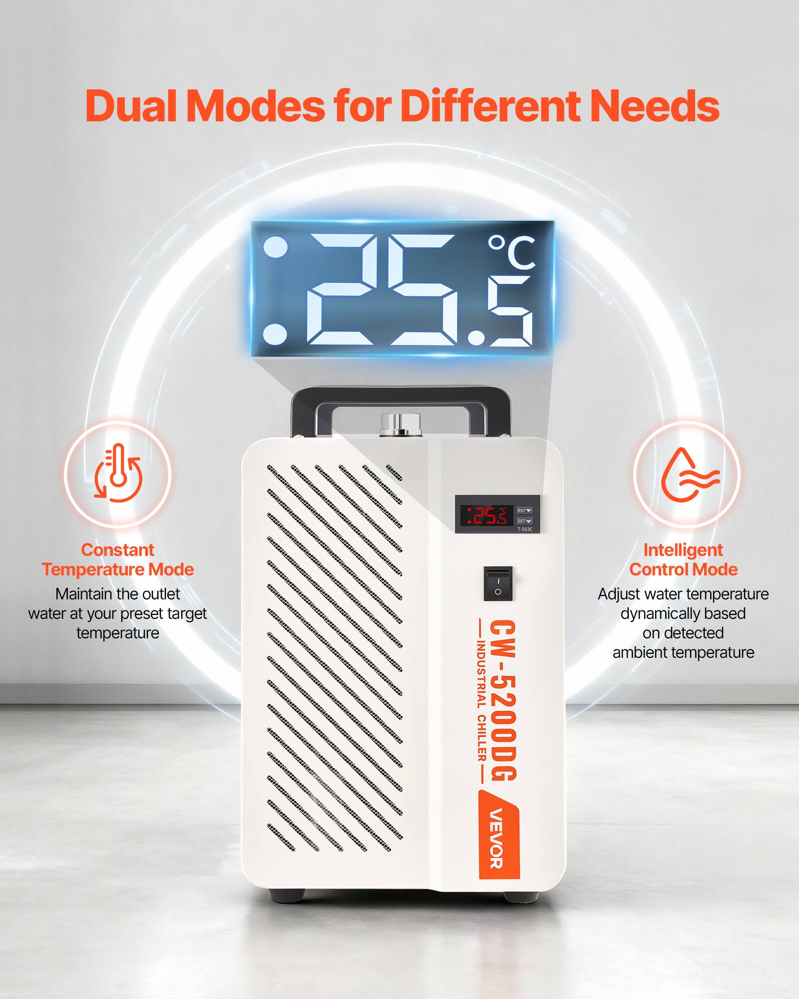 Dual Modes for Different Needs

C: 25.5

Constant Temperature Mode
Maintain the outlet water at your preset target temperature

CC.S 15000 - INDUSTRIAL CW-5200DG CHILLER VEVOR

Intelligent Control Mode
Adjust water temperature dynamically based on detected ambient temperature