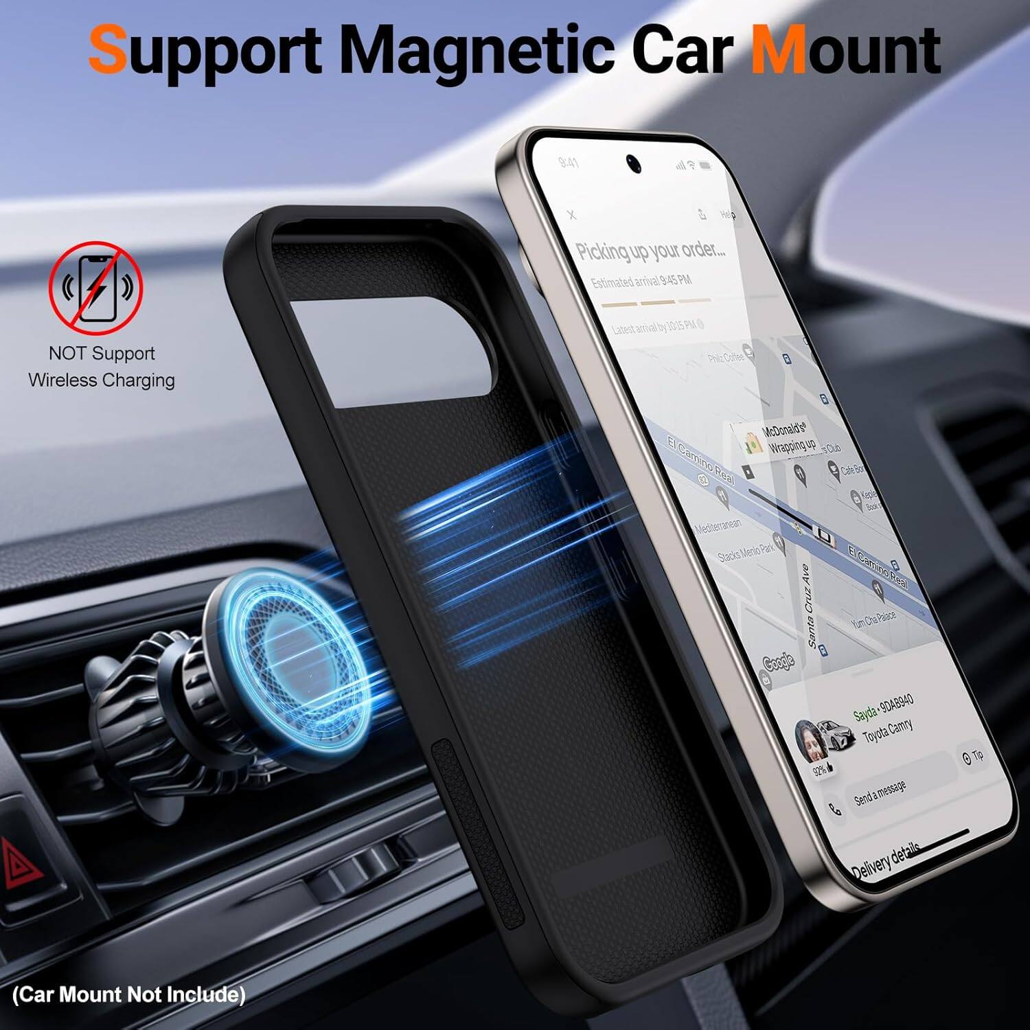 Support Magnetic Car Mount

NOT Support Wireless Charging

Picking up your order...
Estimated arrival 9:45 PM

McDonald's Wrapping up
EL CREDIT REAL
Mediterranean
Stacks Park
Santa Cruz
Turn Left

Sayda: 9048940
Toyota Carry
Send a message
Delivery details

(Car Mount Not Include)