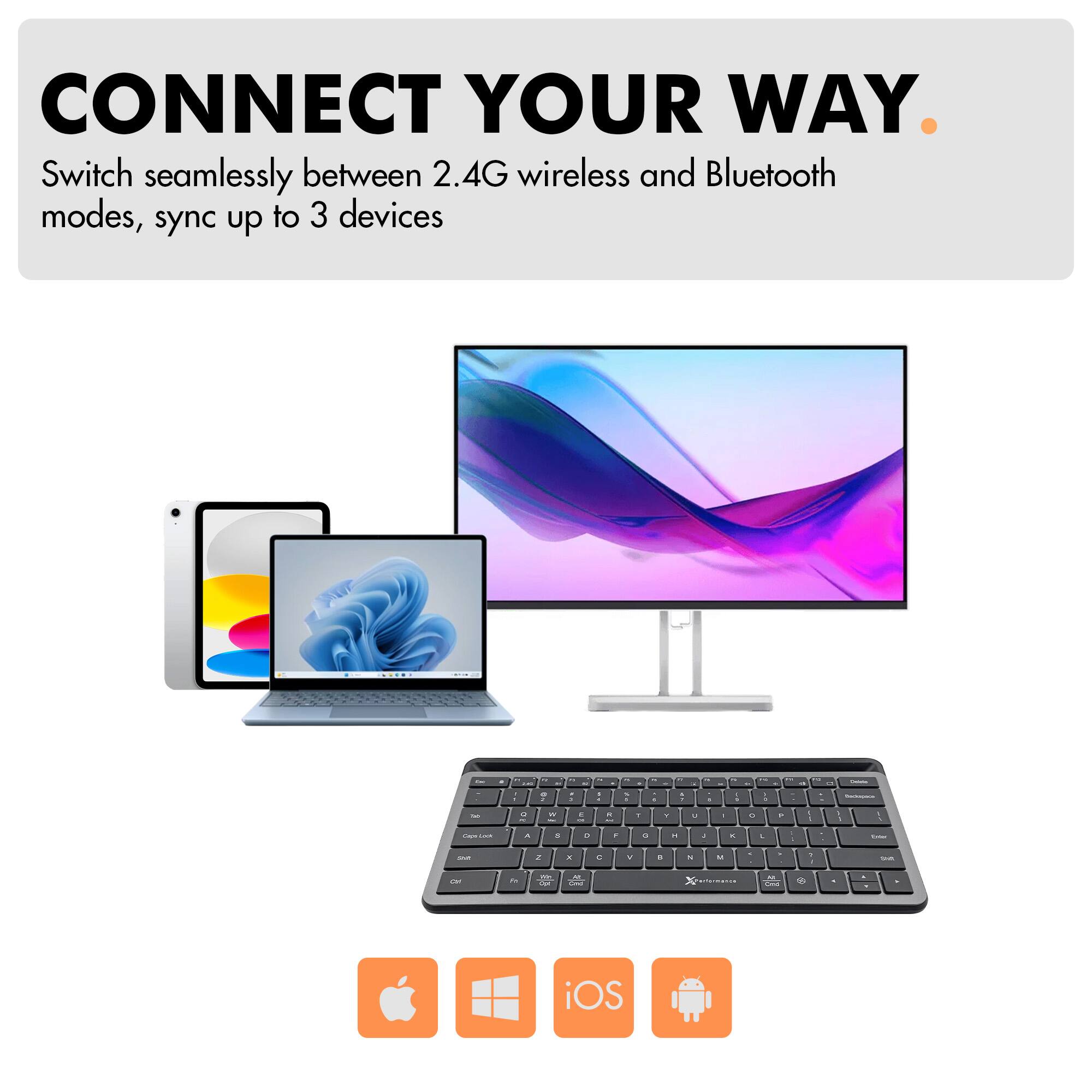 CONNECT YOUR WAY.  
Switch seamlessly between 2.4G wireless and Bluetooth modes, sync up to 3 devices