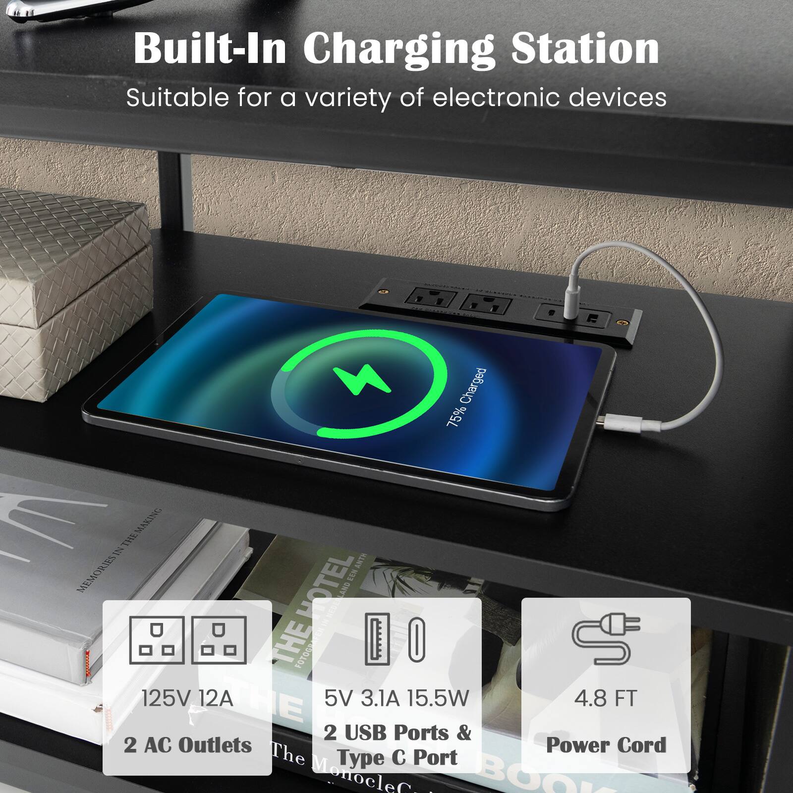 Built-In Charging Station  
Suitable for a variety of electronic devices  

125V 12A  
2 AC Outlets  

5V 3.1A 15.5W  
2 USB Ports & 1 Type C Port  

4.8 FT Power Cord
