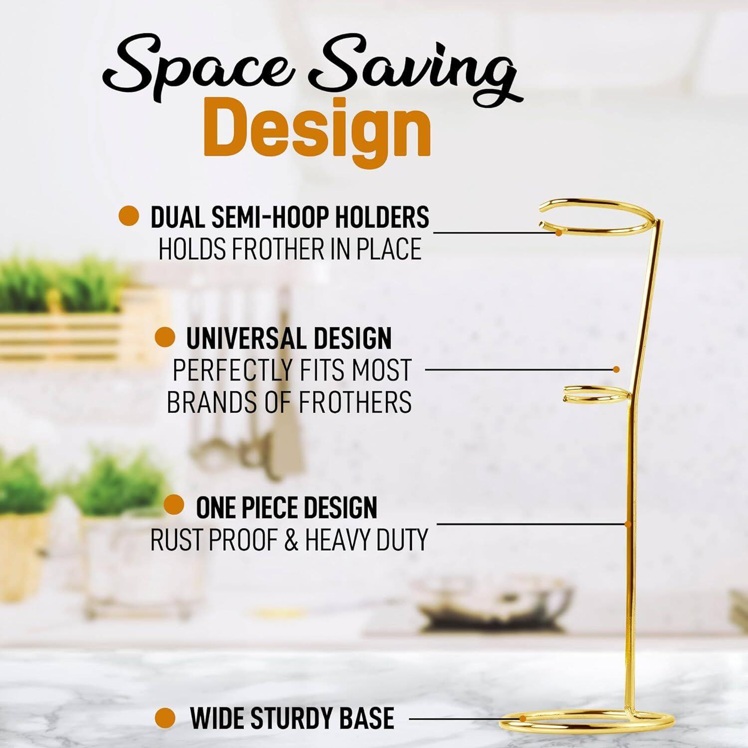 Space Saving Design

- DUAL SEMI-HOOP HOLDERS
  HOLDS FROTHER IN PLACE

- UNIVERSAL DESIGN
  PERFECTLY FITS MOST BRANDS OF FROTHERS

- ONE PIECE DESIGN
  RUST PROOF & HEAVY DUTY

- WIDE STURDY BASE