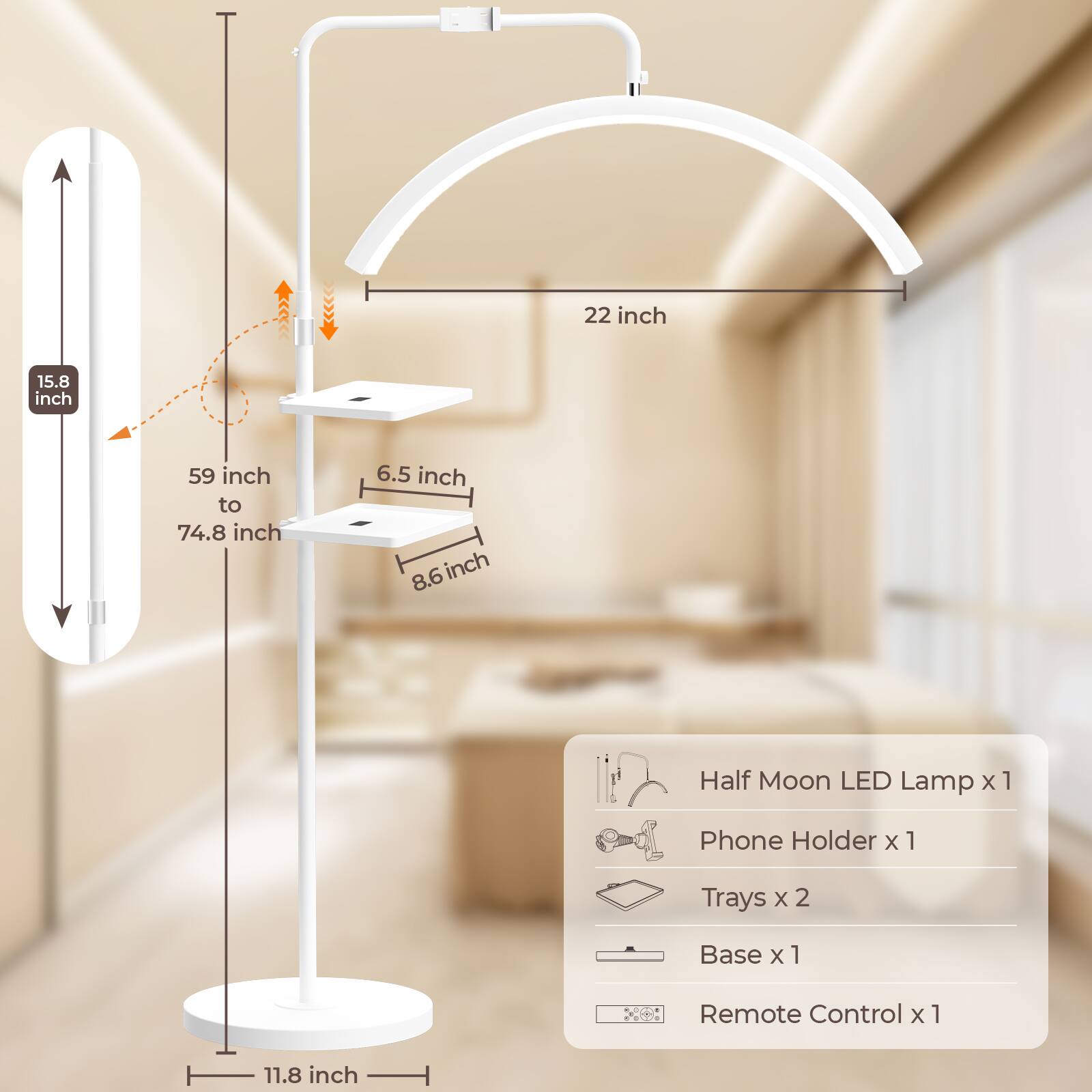 22 inch  
15.8 inch  
59 inch to 74.8 inch  
6.5 inch  
8.6 inch  
8.6 inch  
11.8 inch  

Half Moon LED Lamp x 1  
Phone Holder x 1  
Trays x 2  
Base x 1  
Remote Control x 1