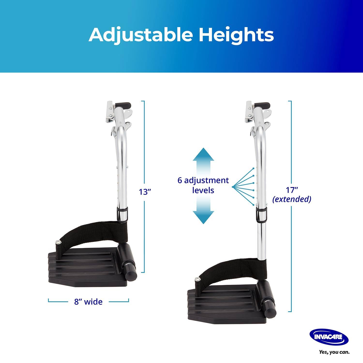 Adjustable Heights

13"  
6 adjustment levels  
17" (extended)  
8" wide  

INVACARE  
Yes, you can.