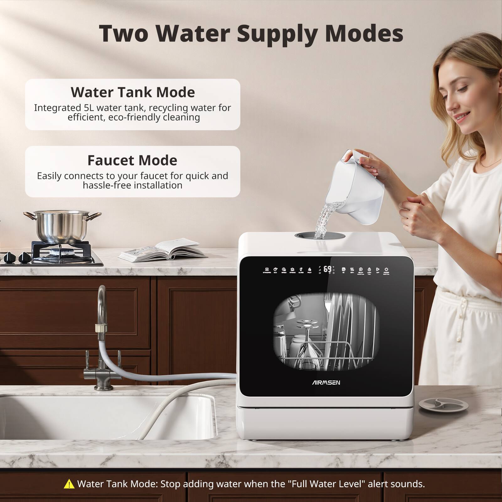 Two Water Supply Modes

Water Tank Mode
Integrated 5L water tank, recycling water for efficient, eco-friendly cleaning

Faucet Mode
Easily connects to your faucet for quick and hassle-free installation

202014

AIRMSEN

Water Tank Mode: Stop adding water when the "Full Water Level" alert sounds.