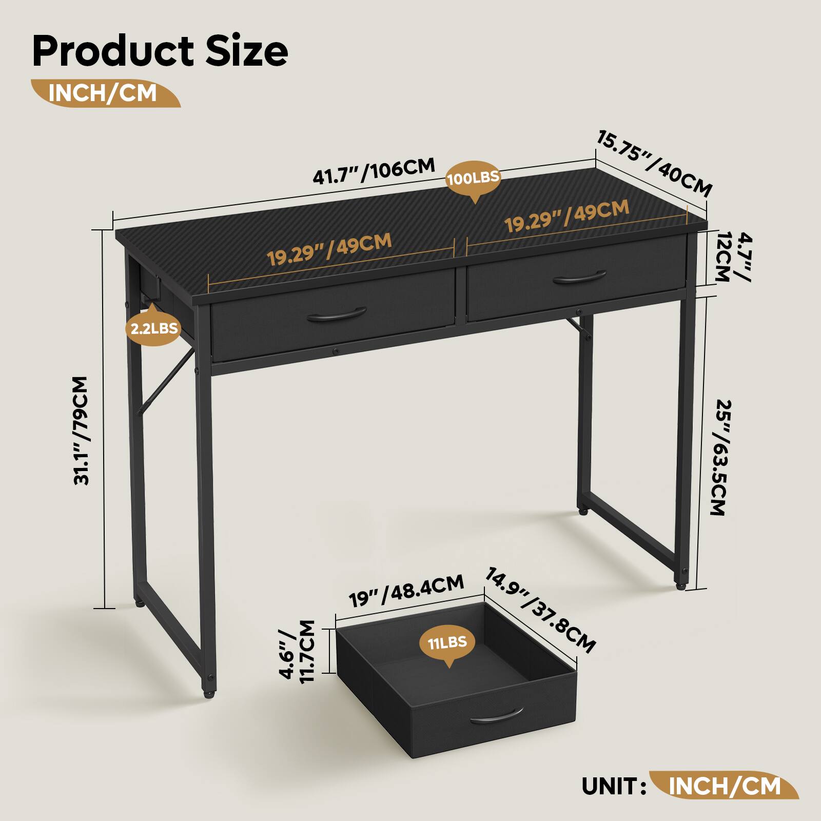 Product Size  
INCH/CM  

15.75" / 40CM  
15.75" / 41.7"  
41.7" / 106CM  
100LBS  

19.29" / 49CM  
19.29" / 49CM  
19.29" / 49CM  

12CM  
4.7" / 31.1" / 79CM  
31.1"  

2.2LBS  
19" / 48.4CM  
19"  

14.9" / 4.6" / 11.7CM  
14.9" / 37.8CM  

25" / 63.5CM  

UNIT: INCH/CM