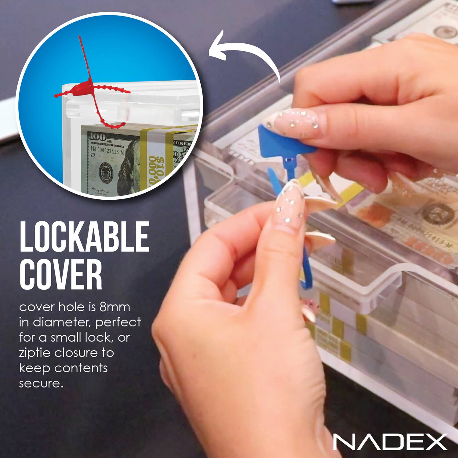 100 TE  
1N 010021413 N 12  
0.000 $10.00  
DRED  
D JOV  
US  
E  
LOCKABLE COVER  
cover hole is 8mm in diameter, perfect for a small lock, or ziptie closure to keep contents secure.  
M-E1+/50660  
NADEX