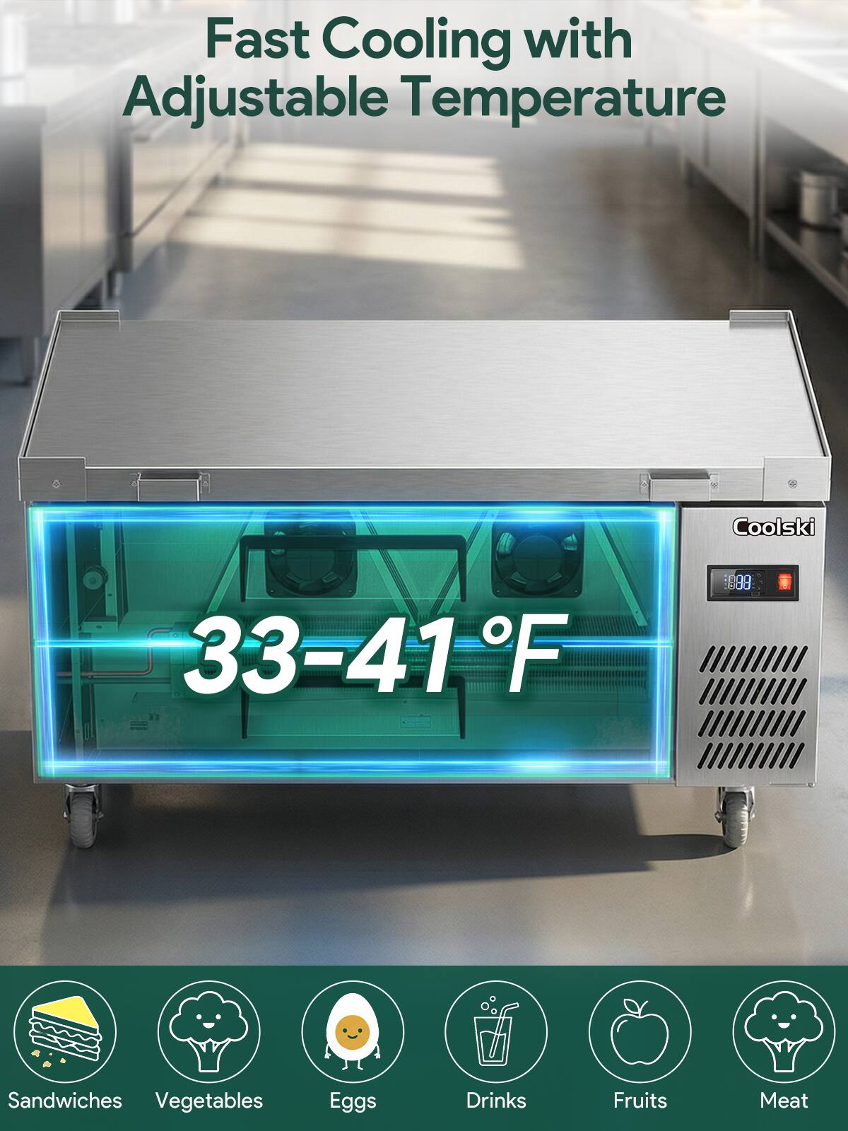 Fast Cooling with Adjustable Temperature  
Coolski  
33-41°F  

Sandwiches  
Vegetables  
Eggs  
Drinks  
Fruits  
Meat