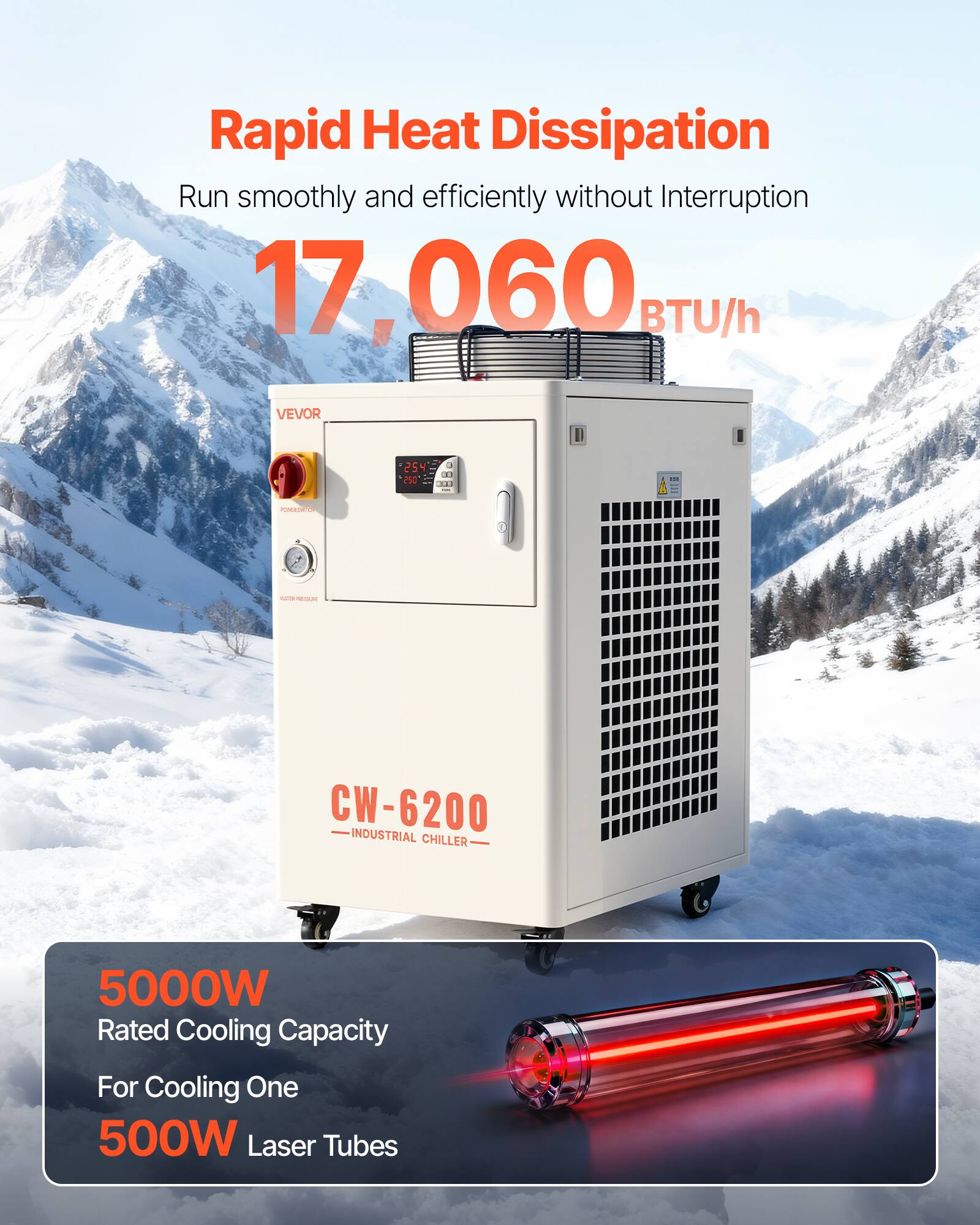 Rapid Heat Dissipation  
Run smoothly and efficiently without Interruption  
17,060 BTU/h  

VEVOR  
CW-6200 INDUSTRIAL CHILLER  

5000W Rated Cooling Capacity  
For Cooling One 500W Laser Tubes