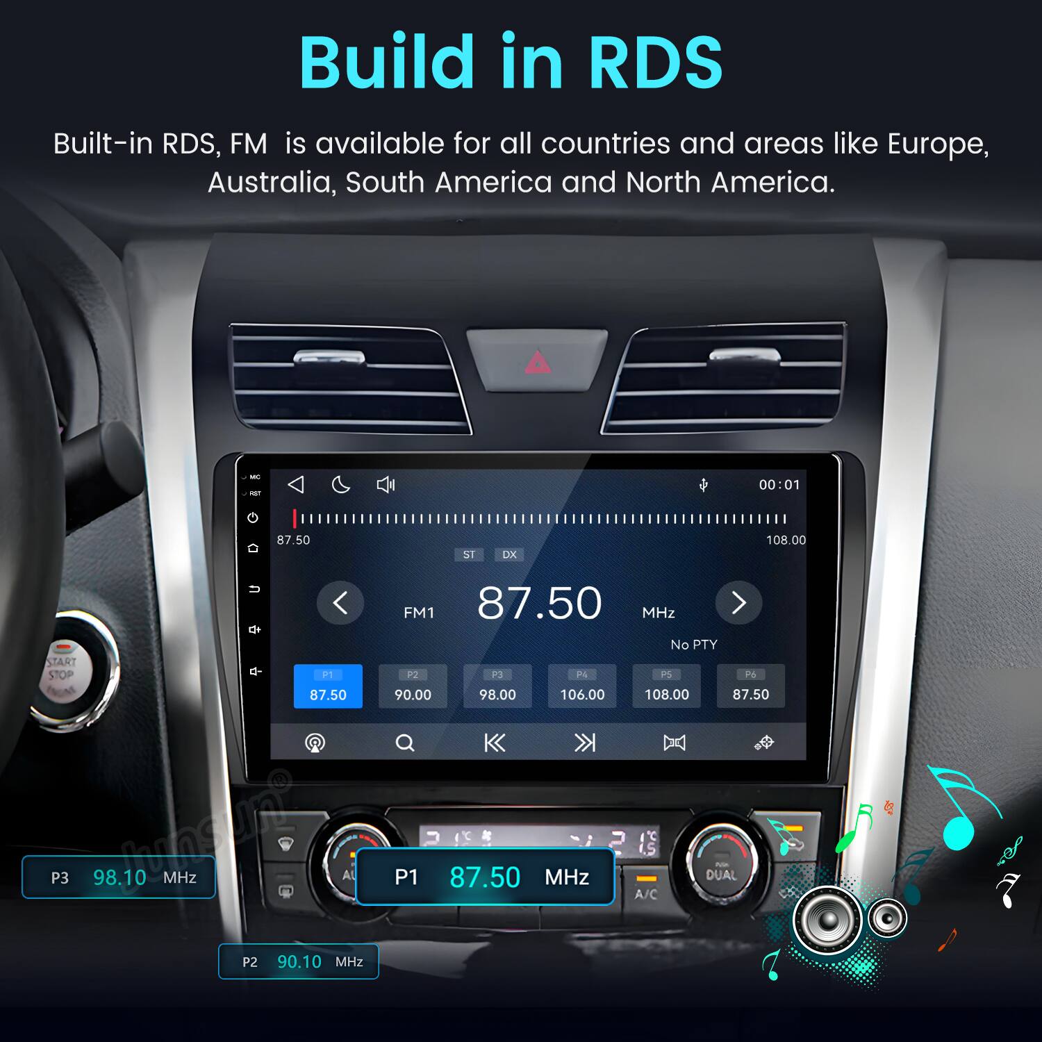 Build in RDS  
Built-in RDS, FM is available for all countries and areas like Europe, Australia, South America and North America.

MC AST G  
87.50  
ST  
DX  
00:01 108.00  
FM1 87.50 MHz No PTY START STOP P1 P2 P3 PA PS P6 87.50 90.00 98.00 106.00 108.00 87.50 P3 98.10 MHz A P1 87.50 MHz A/C DUAL NA P2 90.10 MHz