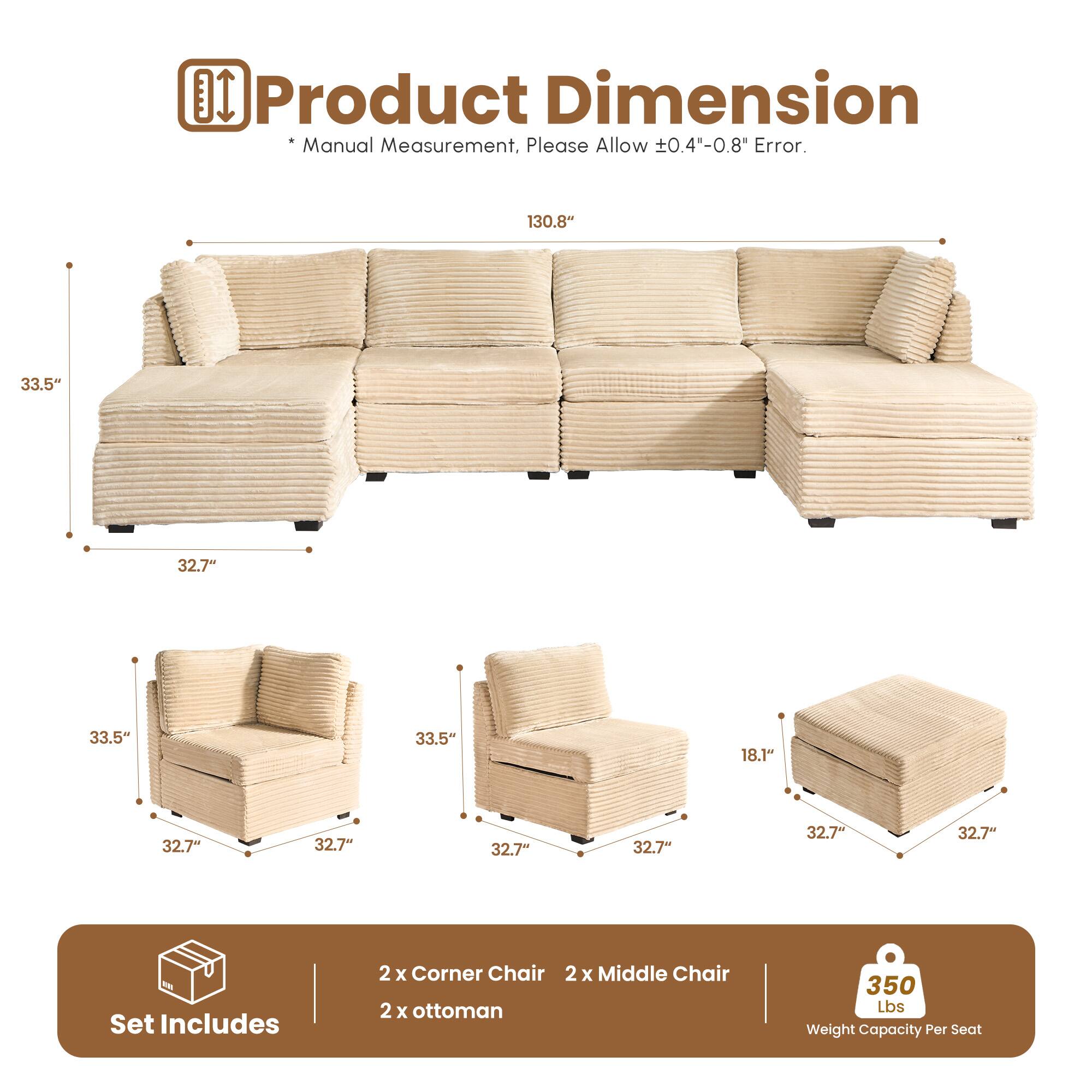 Product Dimension  
* Manual Measurement, Please Allow ±0.4"-0.8" Error.  

130.8"  
33.5"  
32.7"  
33.5"  
33.5"  
18.1"  
32.7"  
32.7"  
32.7"  
32.7"  

Set Includes  
2 x Corner Chair  
2 x Middle Chair  
2 x Ottoman  

350 Lbs Weight Capacity Per Seat