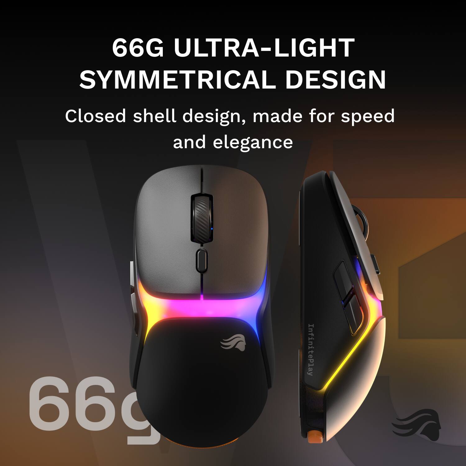 66G ULTRA-LIGHT SYMMETRICAL DESIGN

Closed shell design, made for speed and elegance

66g InfinitePlay