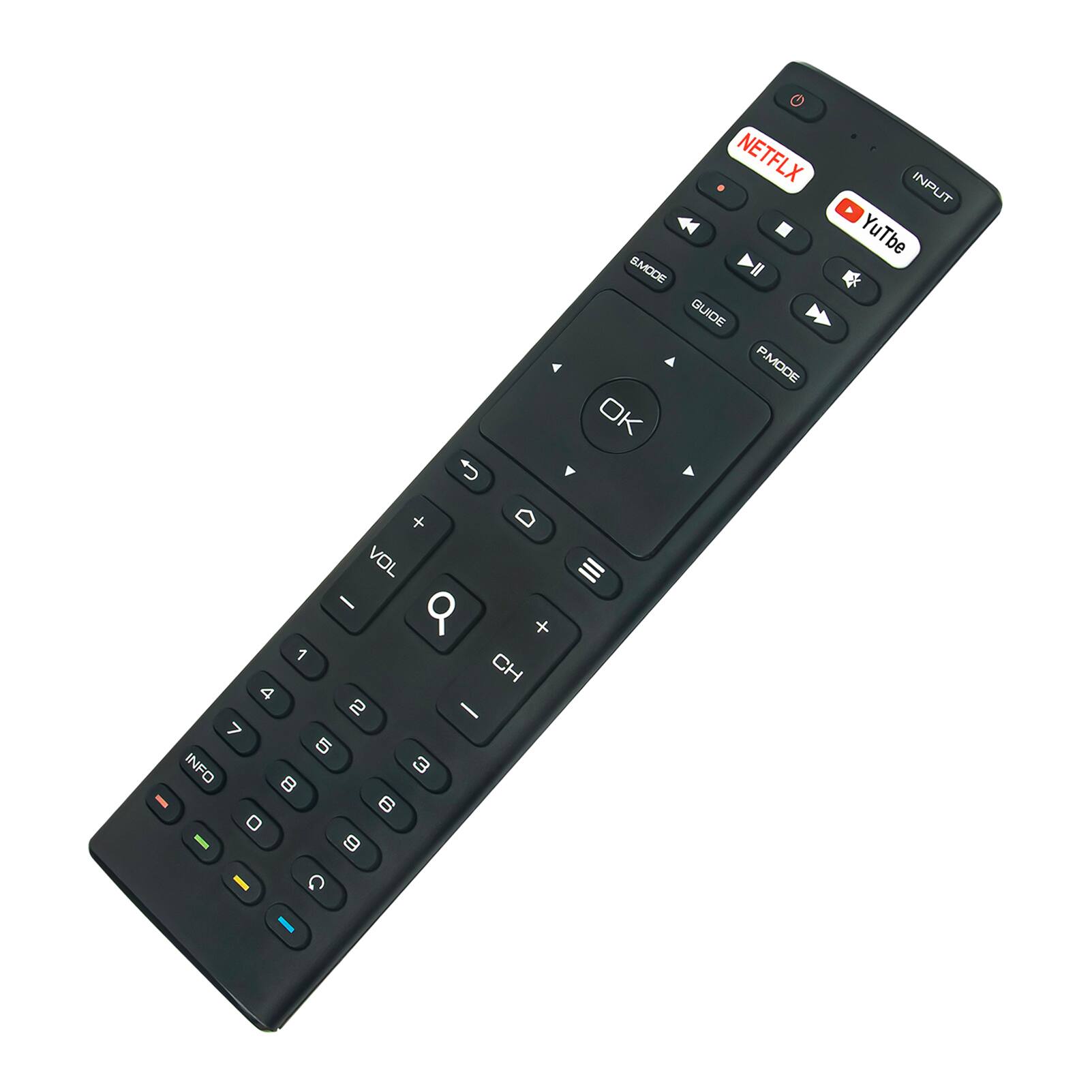 NETFLIX  
INPUT  
YouTube  

SMODE  
GUIDE  
P/MODE  

OK  

VOL -  
VOL +  

CH -  
CH +  

1 2 3  
4 5 6  
7 8 9  
0  

INFO  

COLOR BUTTONS (Red, Green, Yellow, Blue)