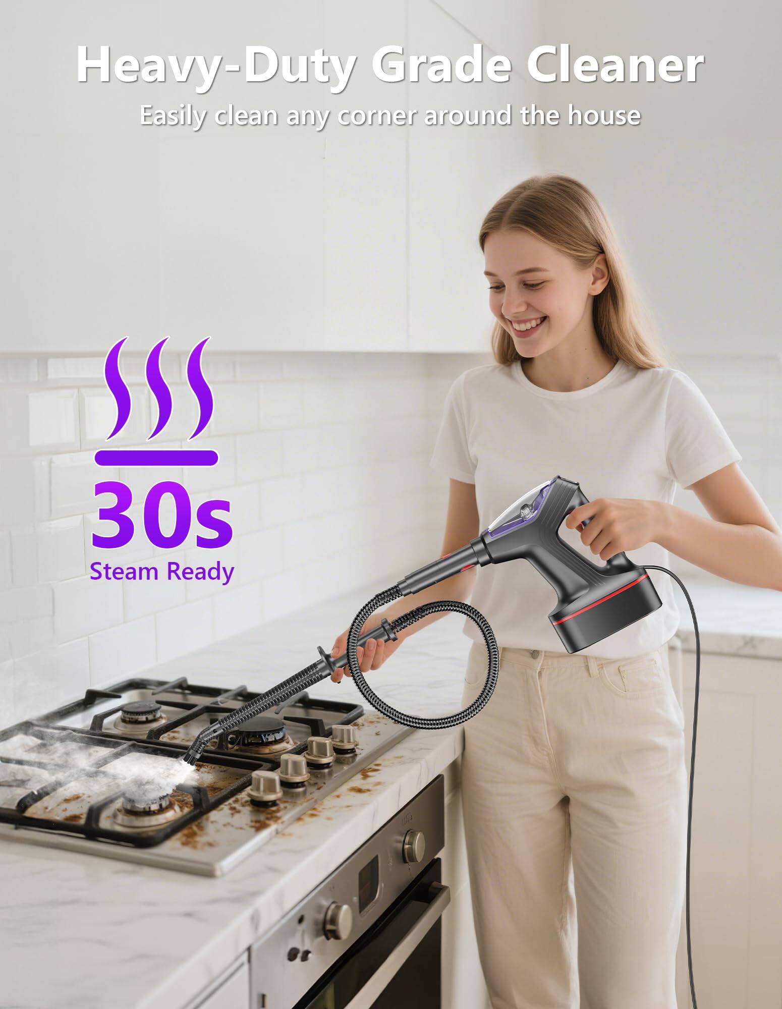 Heavy-Duty Grade Cleaner  
Easily clean any corner around the house  

30s  
Steam Ready