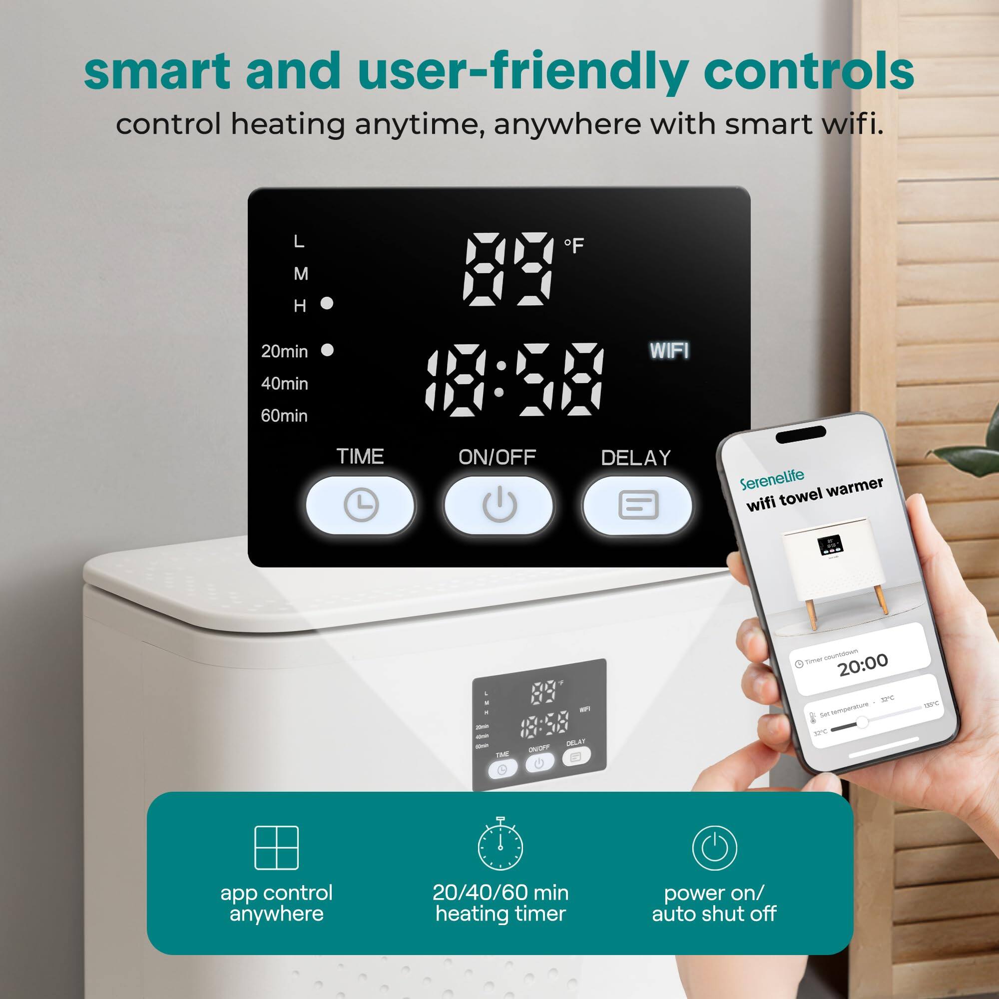 smart and user-friendly controls  
control heating anytime, anywhere with smart wifi.  

L : M H  
20min F WIFI 40min 60min  
TIME ON/OFF DELAY  

SereneLife warmer wifi towel  

IME INIPT an EAT - - - 20:00 - Sun nermraure SnE e app control anywhere 20/40/60 min heating timer power on/ auto shut off  

app control anywhere  
20/40/60 min heating timer  
power on/ auto shut off