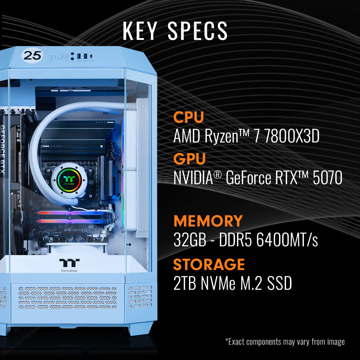 25 Key Specs:
- CPU: AMD TM 7 7800X3D Ryzen
- GPU: NVIDIA GeForce RTX
- Memory: 32GB 2GB-DDR5 - 6400MT/s
- Storage: 2TB NVMe M.2 SSD