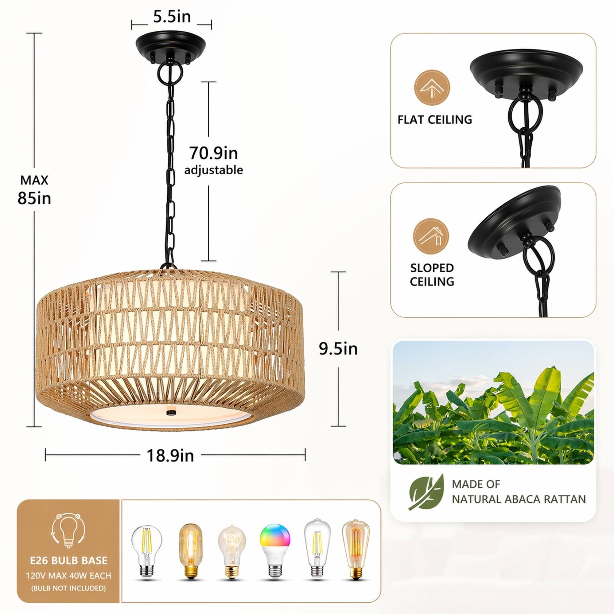5.5in  
FLAT CEILING  
MAX 85in  
70.9in adjustable  
SLOPED CEILING  
9.5in  
18.9in  
MADE OF NATURAL ABACA RATTAN  
E26 BULB BASE 120V MAX 40W EACH (BULB NOT INCLUDED)