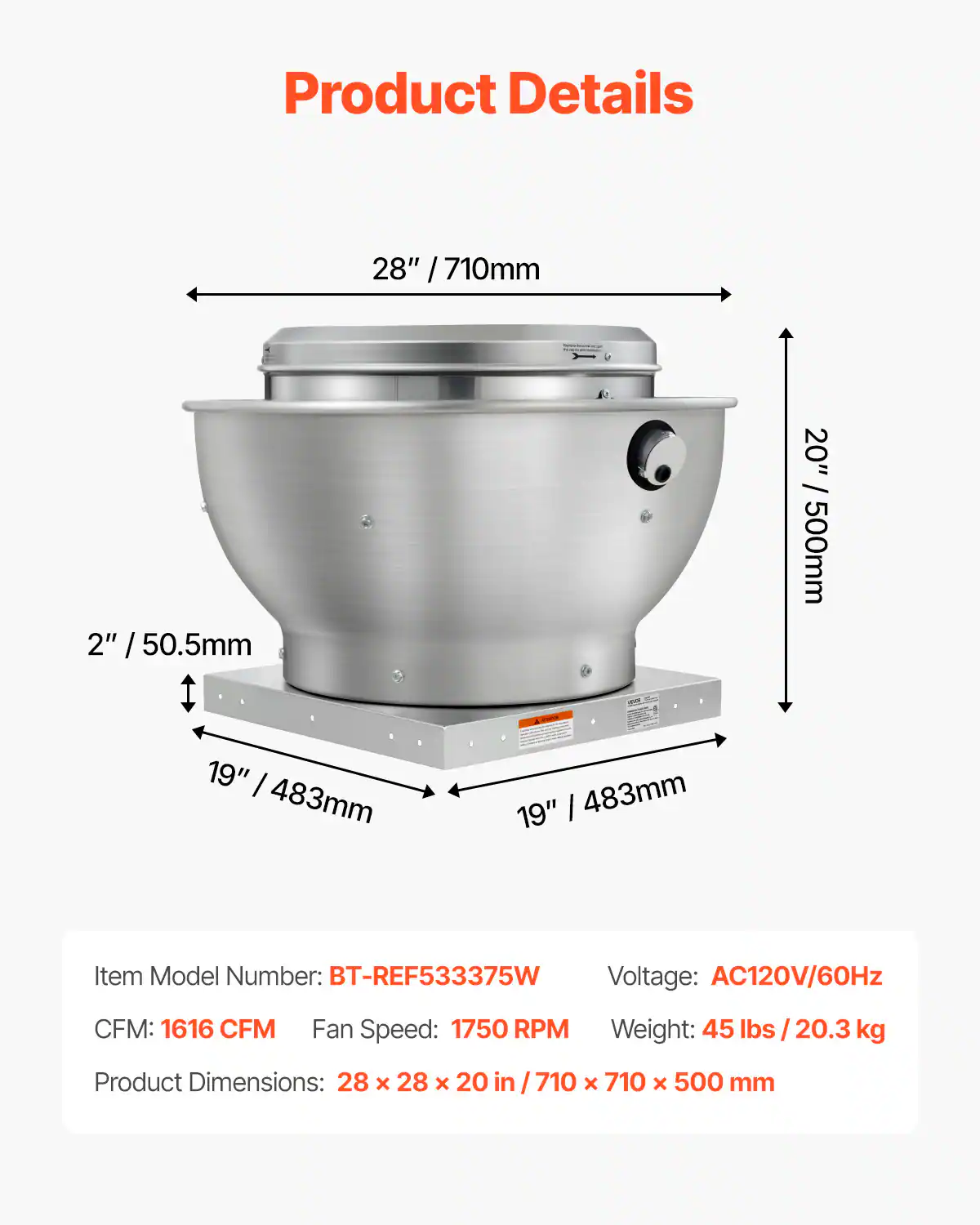 Product Details

28" / 710mm  
2" / 50.5mm  
20" / 500mm  
19" / 483mm  
19" / 483mm  

Item Model Number: BT-REF533375W  
Voltage: AC120V/60Hz  
CFM: 1616 CFM  
Fan Speed: 1750 RPM  
Weight: 45 lbs / 20.3 kg  
Product Dimensions: 28 x 28 x 20 in / 710 x 710 x 500 mm