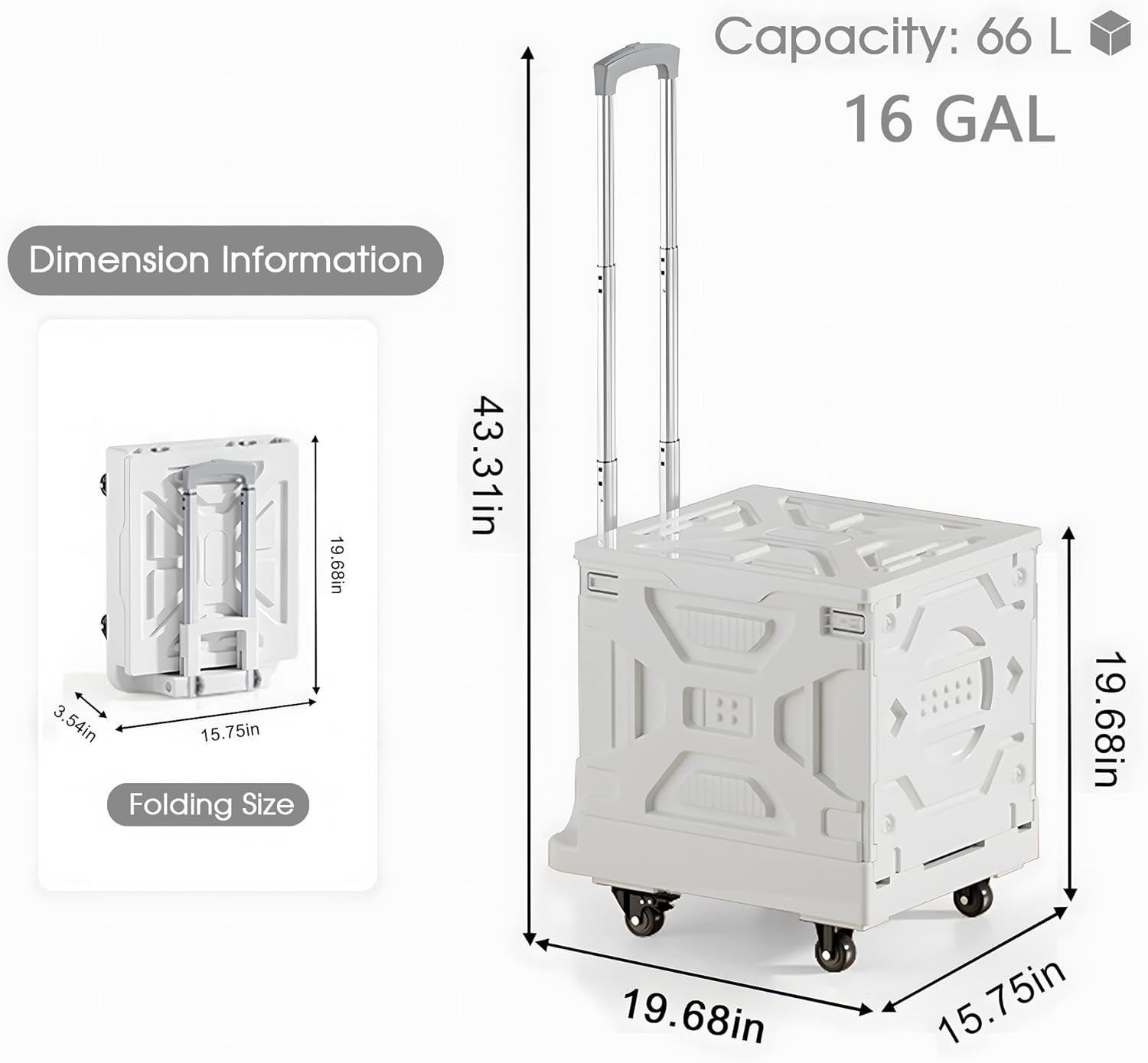 Capacity: 66 L  
16 GAL  

Dimension Information  
Folding Size: 3.54in x 15.75in x 19.68in  

Expanded Size: 19.68in x 15.75in x 43.31in