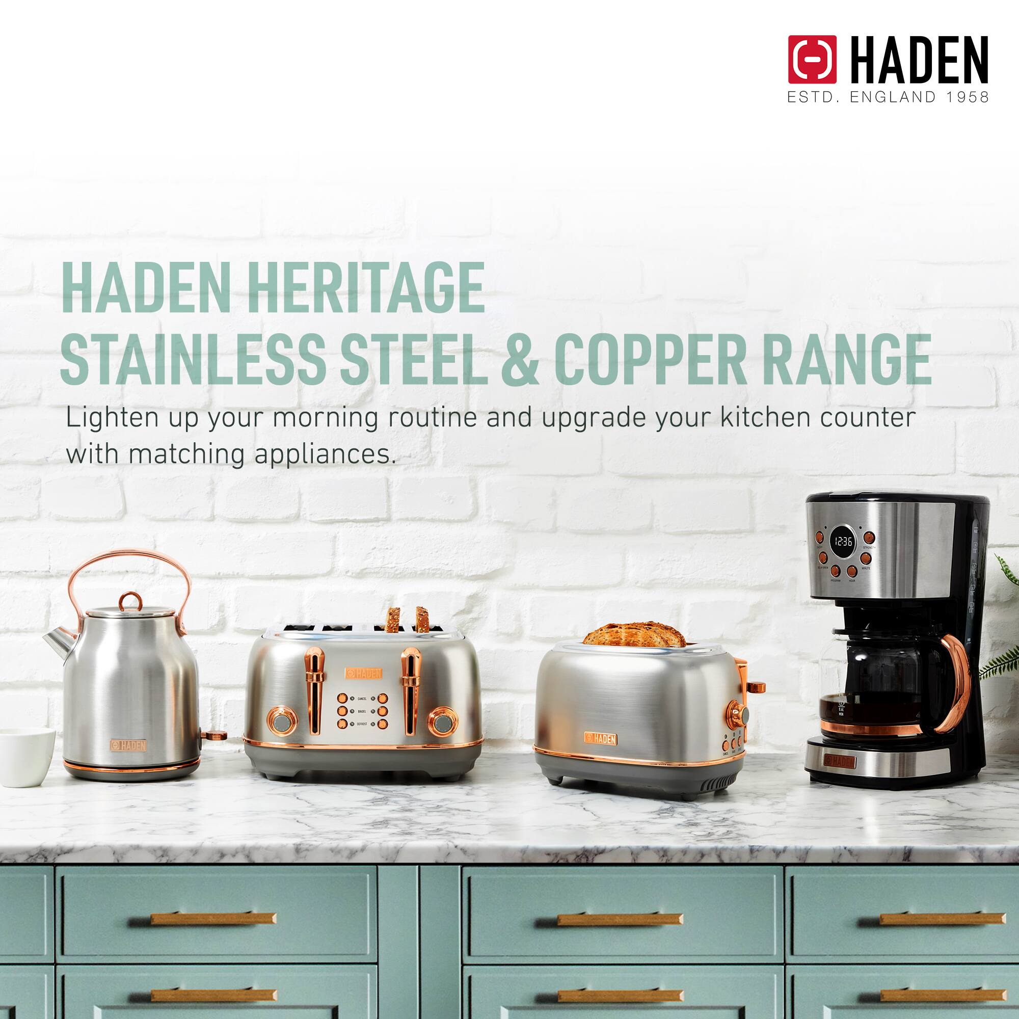HADEN HERITAGE  
STAINLESS STEEL & COPPER RANGE  

Lighten up your morning routine and upgrade your kitchen counter with matching appliances.  

HADEN  
ESTD. ENGLAND 1958