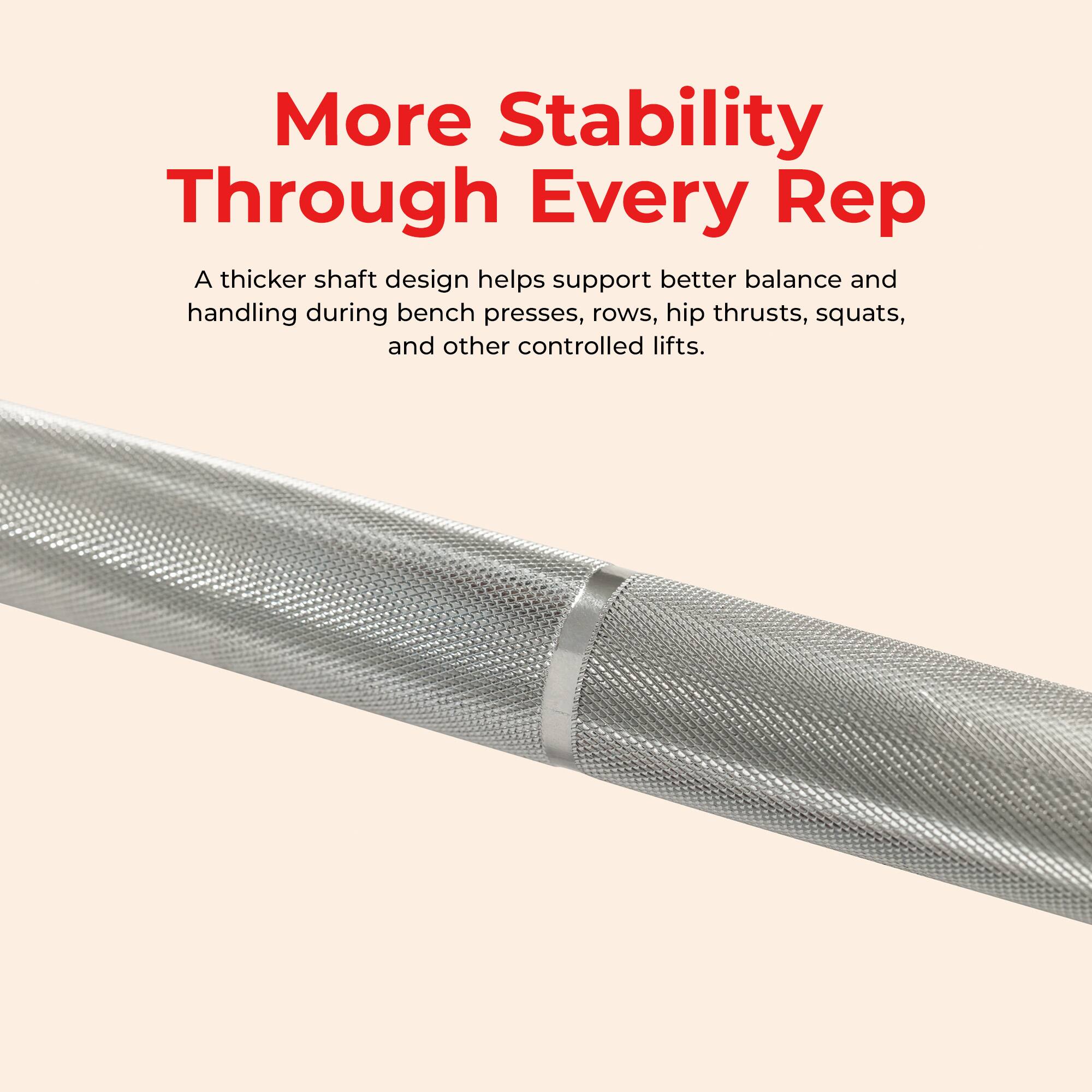More Stability Through Every Rep

A thicker shaft design helps support better balance and handling during bench presses, rows, hip thrusts, squats, and other controlled lifts.