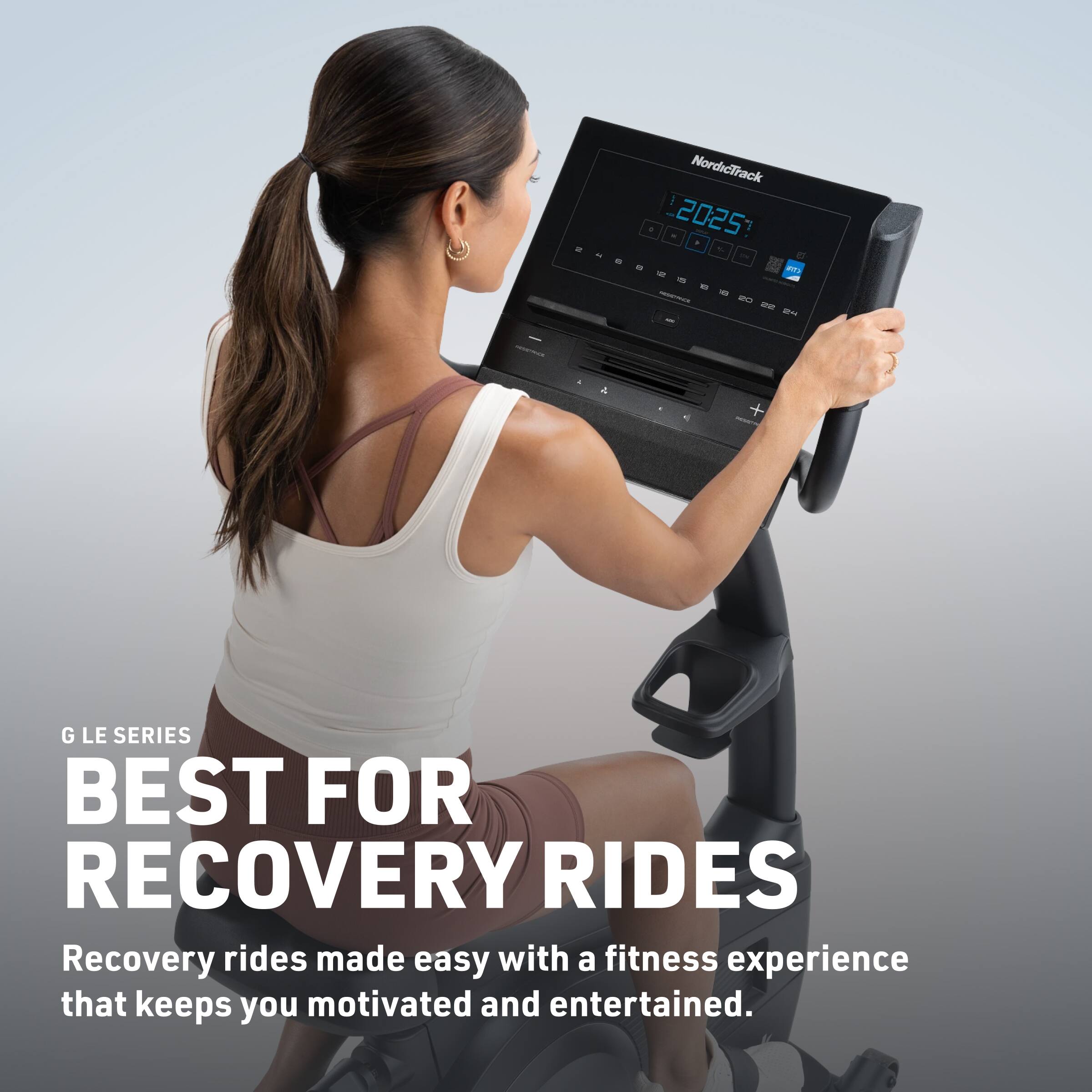 - 2 - NordicTrack I a - 2025 J .  
- es - P - - - - ane -m . a . - - G LE SERIES  
BEST FOR RECOVERY RIDES  
Recovery rides made easy with a fitness experience that keeps you motivated and entertained.