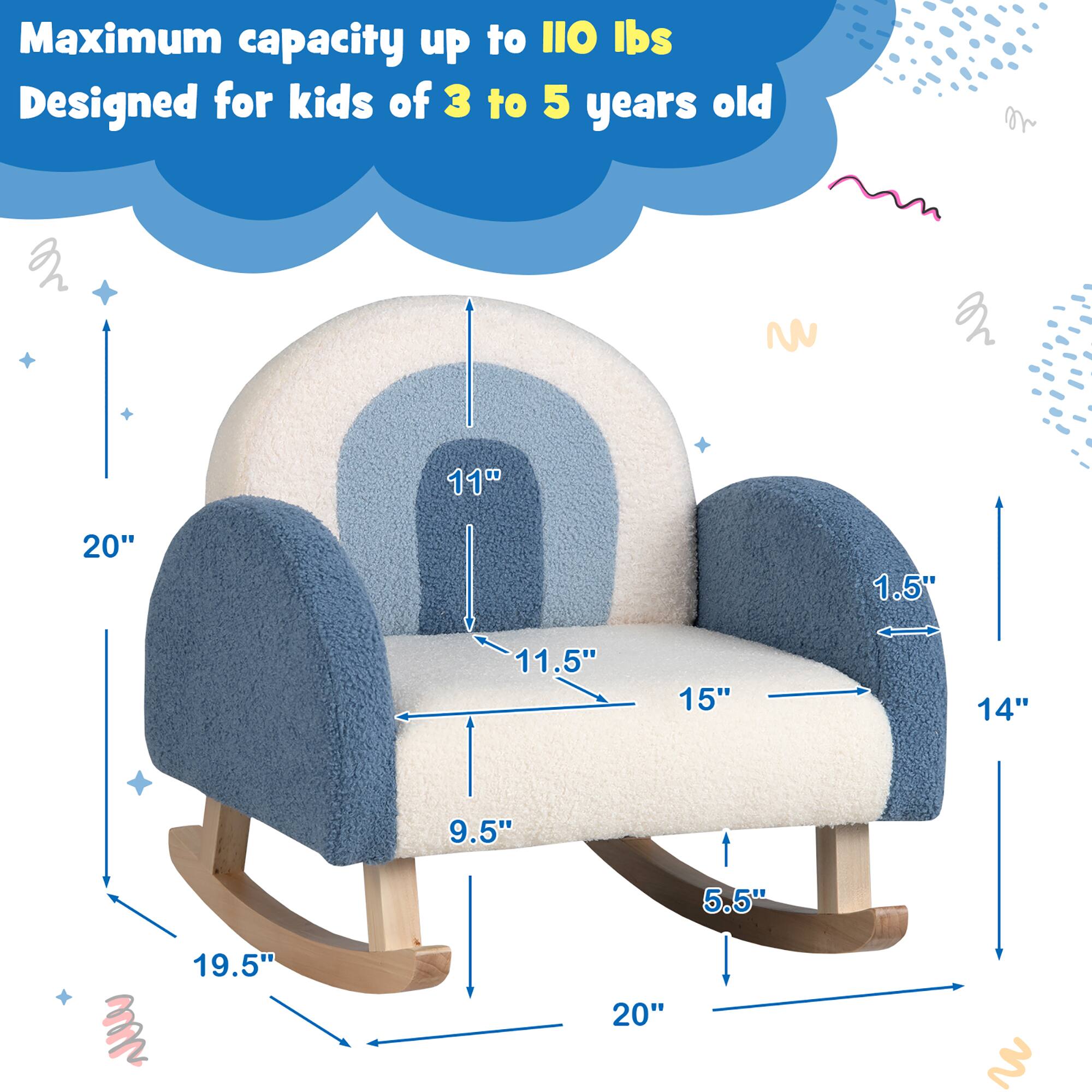 Maximum capacity up to 110 lbs  
Designed for kids of 3 to 5 years old  

Dimensions:  
- 20" (width)  
- 11" (height)  
- 11.5" (depth)  
- 15" (seat width)  
- 14" (seat depth)  
- 9.5" (seat height)  
- 5.5" (armrest height)  
- 19.5" (base width)  
- 20" (base depth)  
- 1.5" (thickness)
