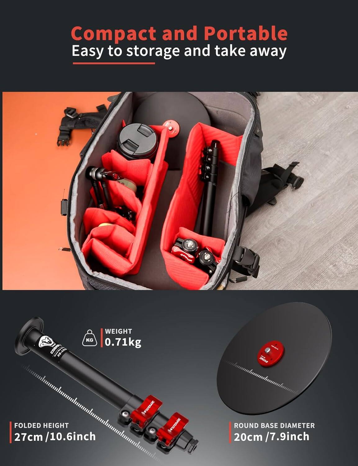 Compact and Portable  
Easy to storage and take away  

WEIGHT: 0.71kg  

FOLDED HEIGHT: 27cm / 10.6inch  

ROUND BASE DIAMETER: 20cm / 7.9inch