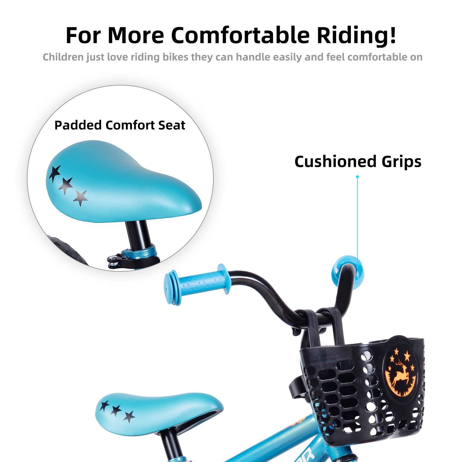 For More Comfortable Riding!  
Children just love riding bikes they can handle easily and feel comfortable on.  
Padded Comfort Seat  
Cushioned Grips