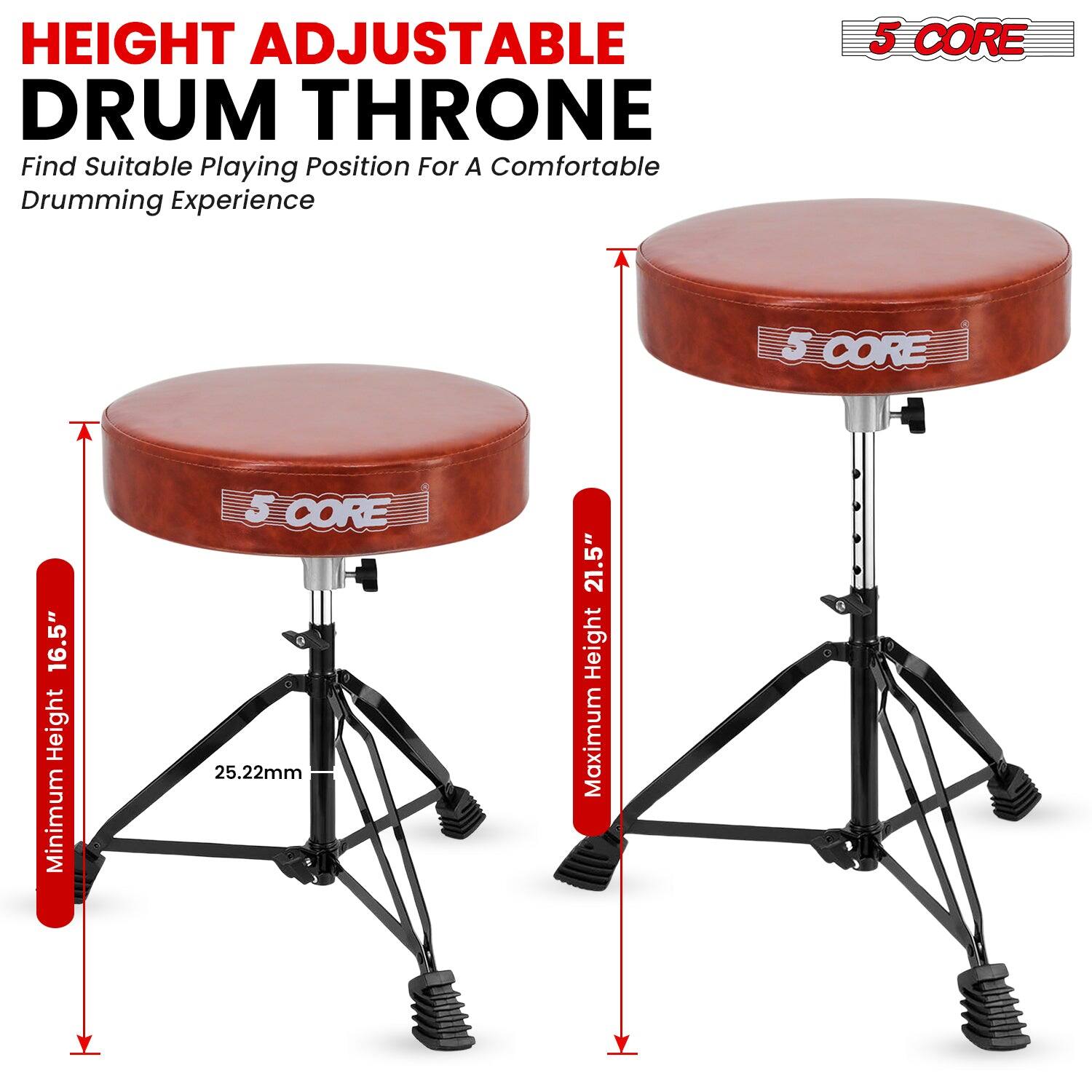 HEIGHT ADJUSTABLE DRUM THRONE  
Find Suitable Playing Position For A Comfortable Drumming Experience  

5 CORE  
Minimum Height 16.5"  
25.22mm  
Maximum Height 21.5"  

5 CORE