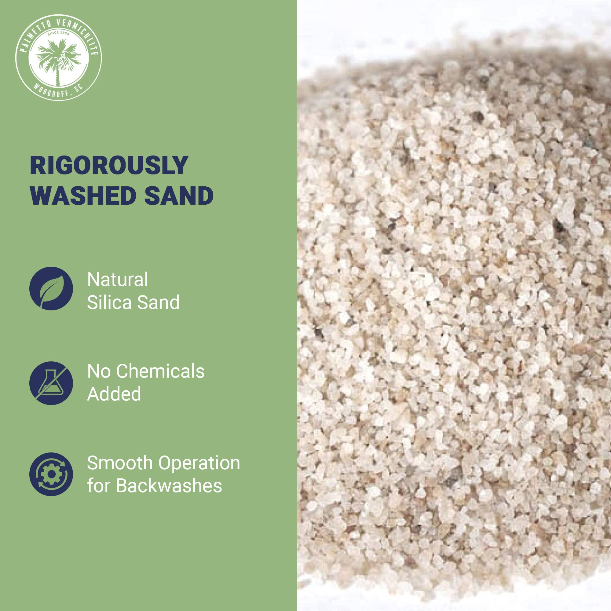 PALMETTO VERMICULITE  
WOODRUFF, SC  

RIGOROUSLY WASHED SAND  

- Natural Silica Sand  
- No Chemicals Added  
- Smooth Operation for Backwashes