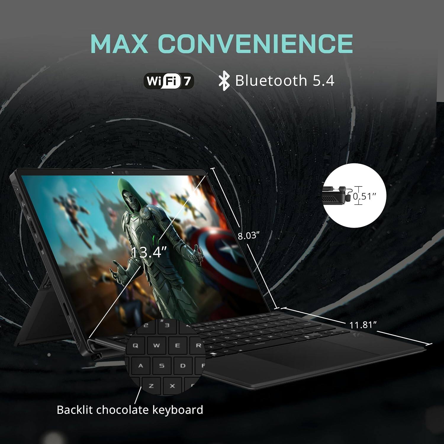 MAX CONVENIENCE  
Wi-Fi 7  
Bluetooth 5.4  
0.51"  
13.4"  
8.03"  
2  
11.81"  
Q W E R A S D F Z x  
Backlit chocolate keyboard