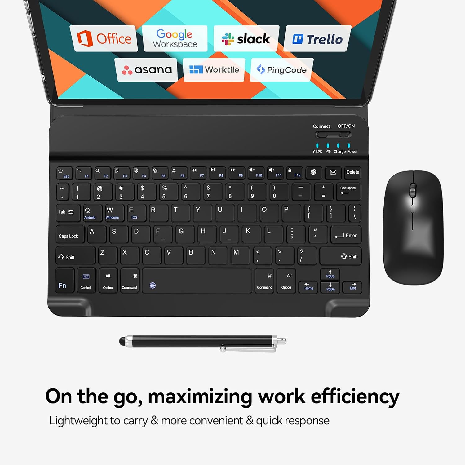 Office Google Workspace  
slack  
Trello  
asana  
Worktile  
PingCode  

Connect OFF/ON  
CAPS  
Charge Power  
Esc  

F1  
Q  
F2  
W  
F3  
E  
F4  
R  
F5  
T  
F6  
Y  
F7  
U  
F8  
I  
F9  
O  
F10  
P  
F11  
{  
F12  
}  
Delete  
! 1  
2  
# 3  
$ 4  
% 5  
^ 6  
& 7  
* 8  
( 9  
) 0  
-  
Backspace +  
Tab  
Q Android  
W Windows  
E OS  
R  
T  
Y  
U  
I  
O  
P  
{  
}  
Caps Lock  
A  
S  
D  
F  
G  
H  
J  
K  
L  

Enter  
Shift  
Z  
X  
C  
V  
B  
N  
M  
<  
>  
? /  
Shift  
Fn  
Control  
Alt Option  
Command  
Command  
Option  
Home  
End  

On the go, maximizing work efficiency  
Lightweight to carry & more convenient & quick response