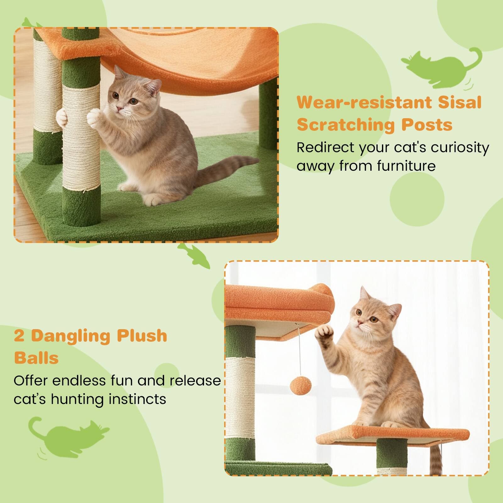 Wear-resistant Sisal Scratching Posts  
Redirect your cat's curiosity away from furniture  

2 Dangling Plush Balls  
Offer endless fun and release cat's hunting instincts