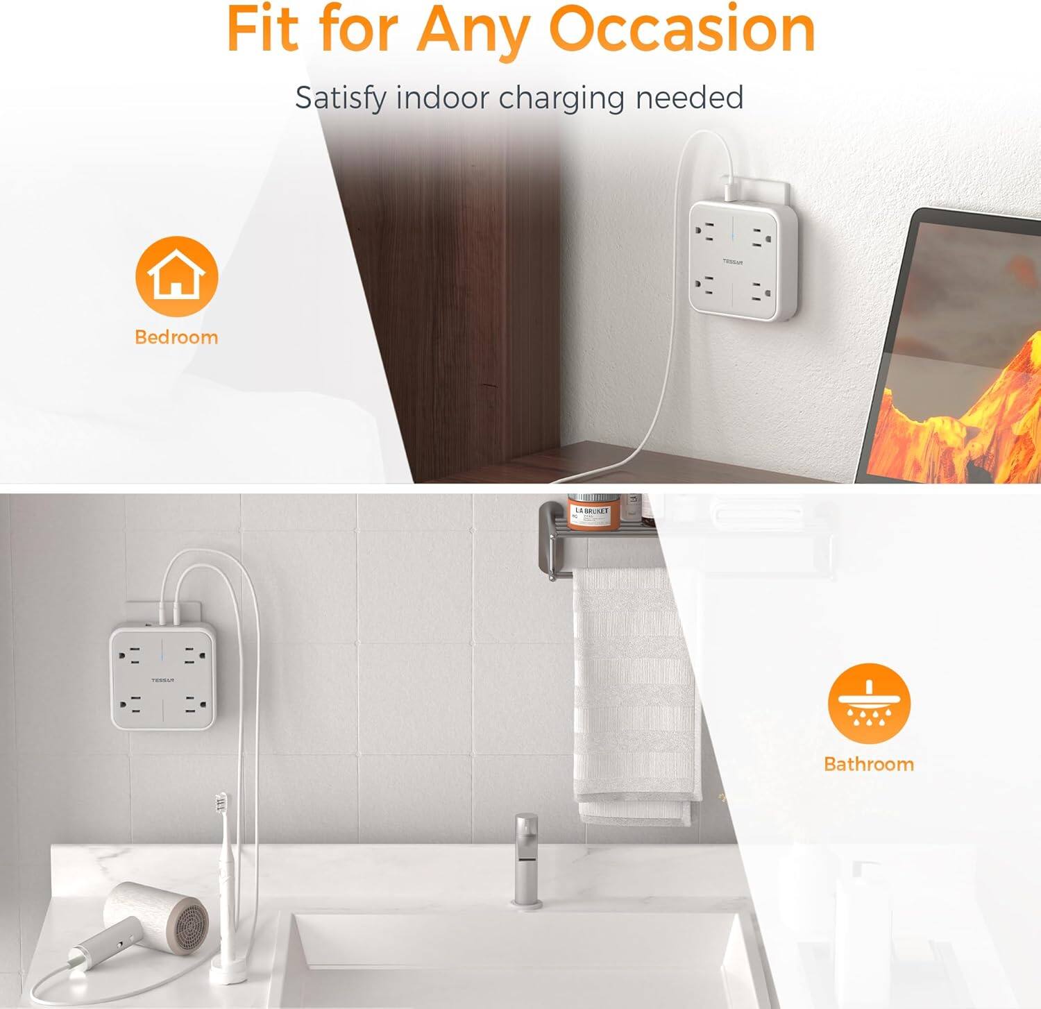 Fit for Any Occasion  
Satisfy indoor charging needed  

Bedroom  

Bathroom