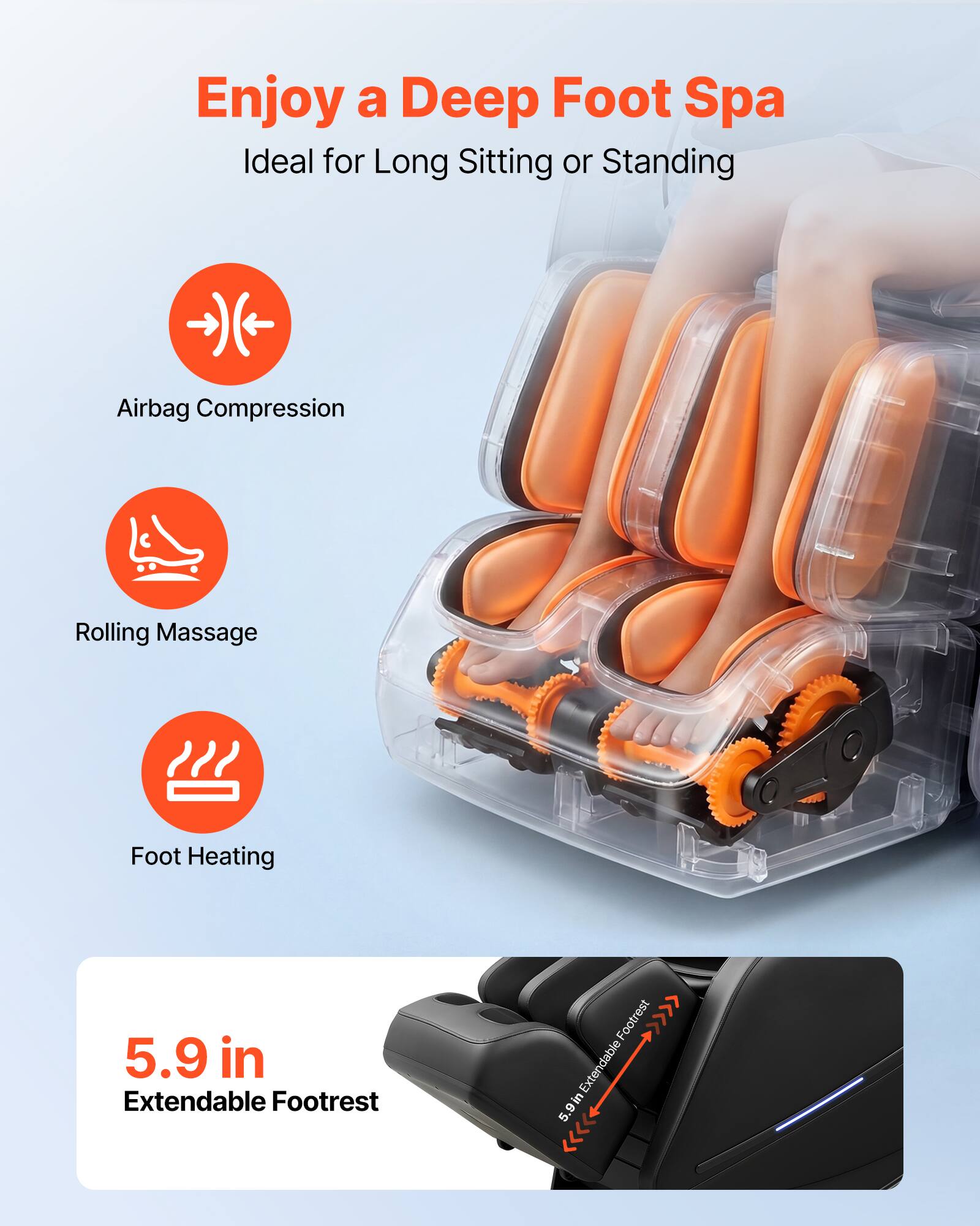 Enjoy a Deep Foot Spa  
Ideal for Long Sitting or Standing  

- Airbag Compression  
- Rolling Massage  
- Foot Heating  

5.9 in Extendable Footrest
