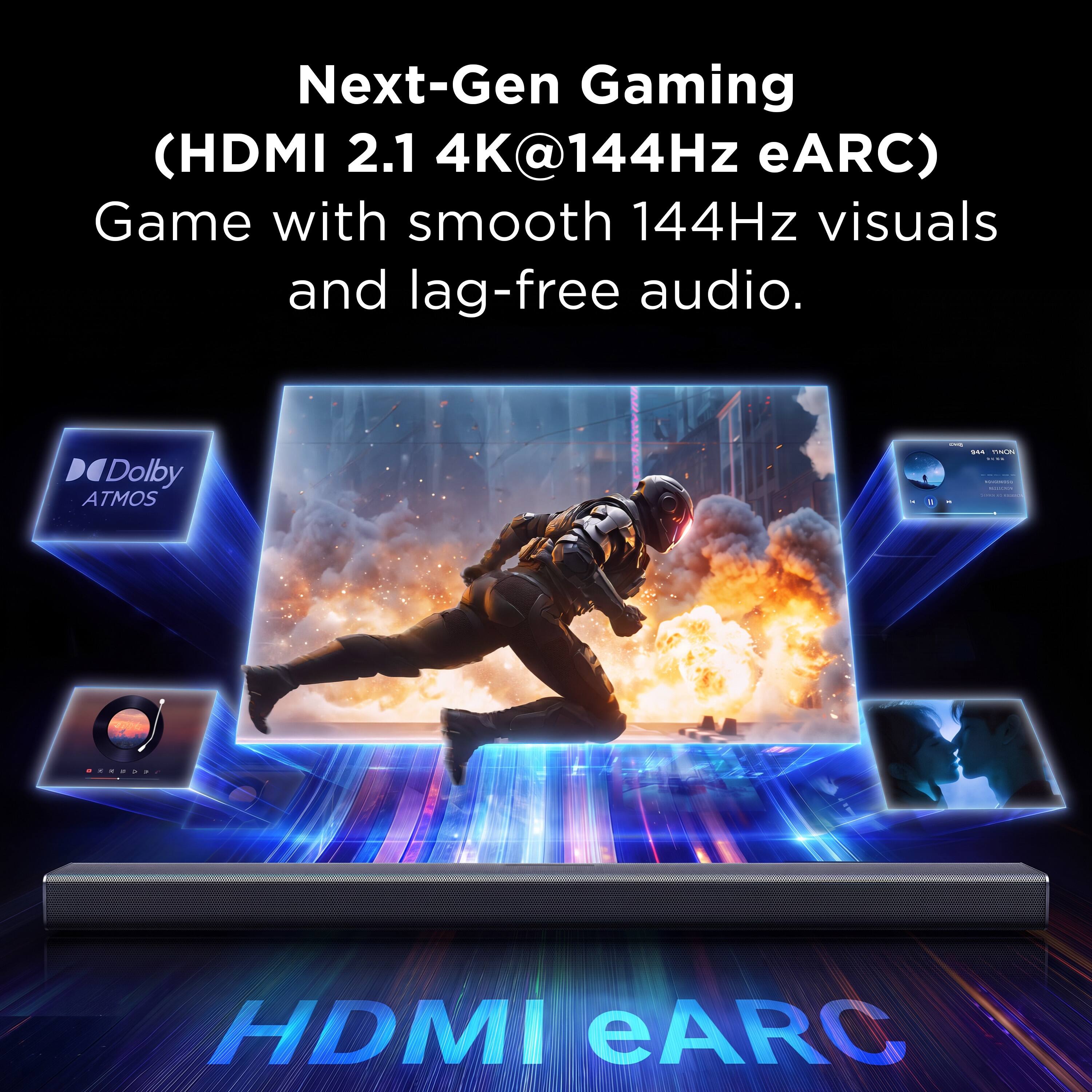 Next-Gen Gaming (HDMI 2.1 4K@144Hz eARC)  
Game with smooth 144Hz visuals and lag-free audio.  
Dolby ATMOS