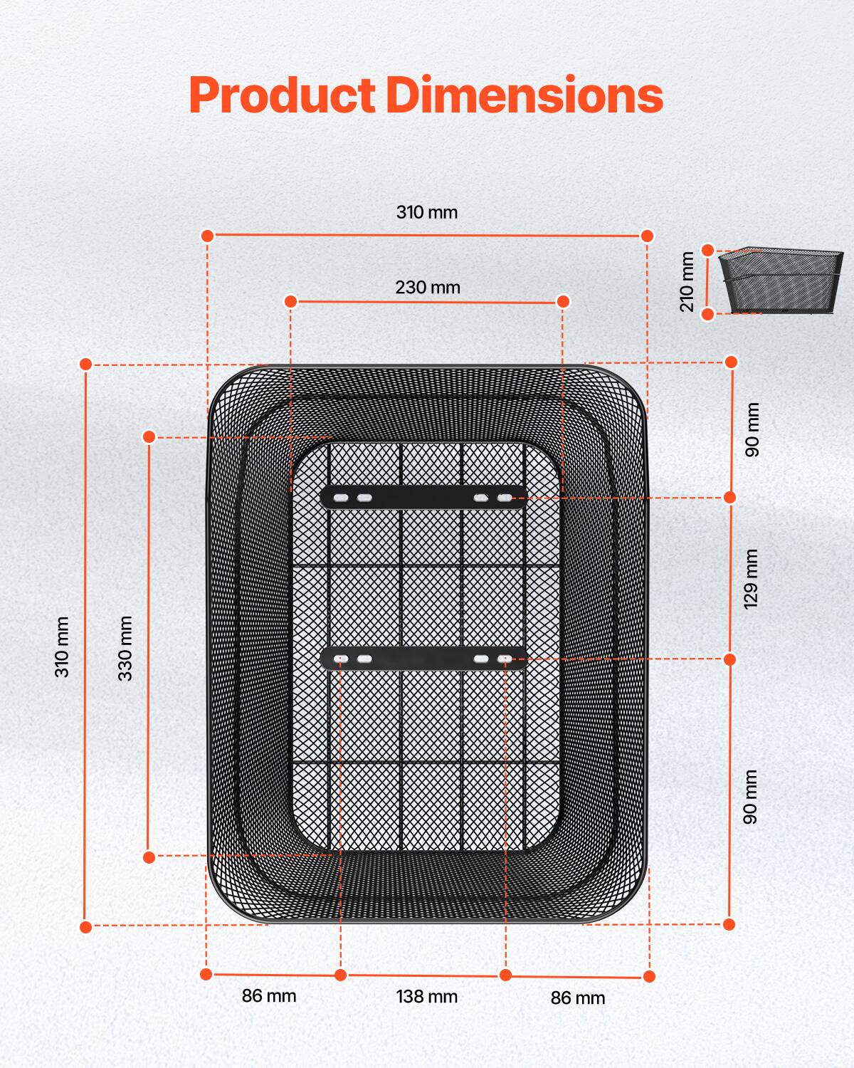 Product Dimensions

- 310 mm
- 230 mm
- 210 mm
- 90 mm
- 310 mm
- 330 mm
- 129 mm
- 90 mm
- 86 mm
- 138 mm
- 86 mm