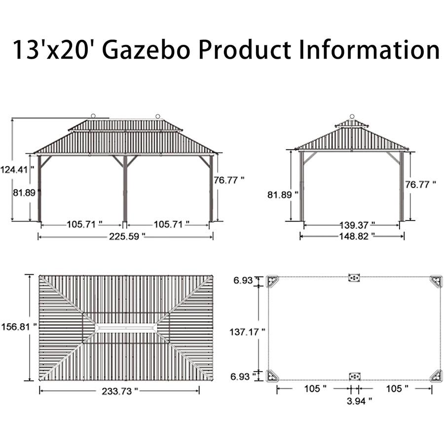 13'x20' Gazebo Product Information

- 124.41"
- 81.89"
- 76.77"
- 105.71"
- 105.71"
- 225.59"
- 139.37"
- 148.82"
- 6.93"
- 156.81"
- 137.17"
- 233.73"
- 6.93"
- 105"
- 3.94"
- 105"